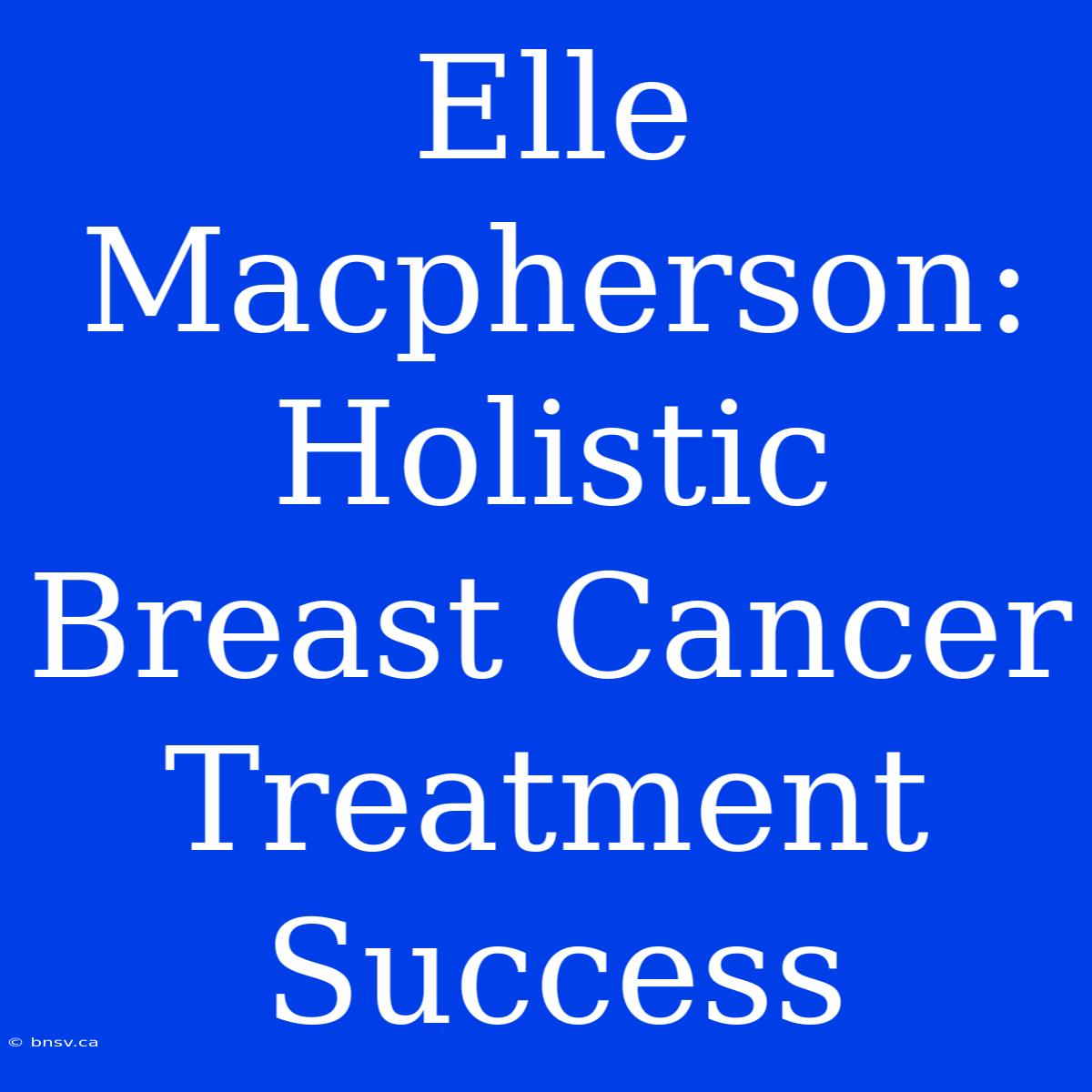 Elle Macpherson: Holistic Breast Cancer Treatment Success