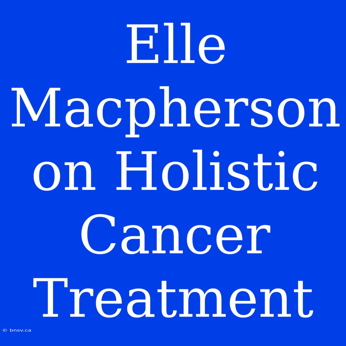 Elle Macpherson On Holistic Cancer Treatment