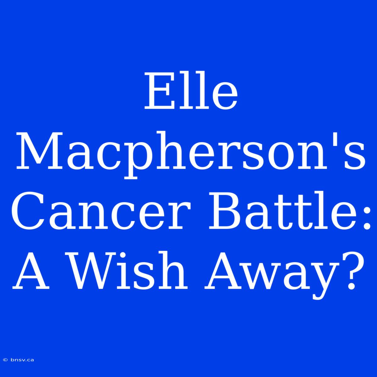 Elle Macpherson's Cancer Battle: A Wish Away?