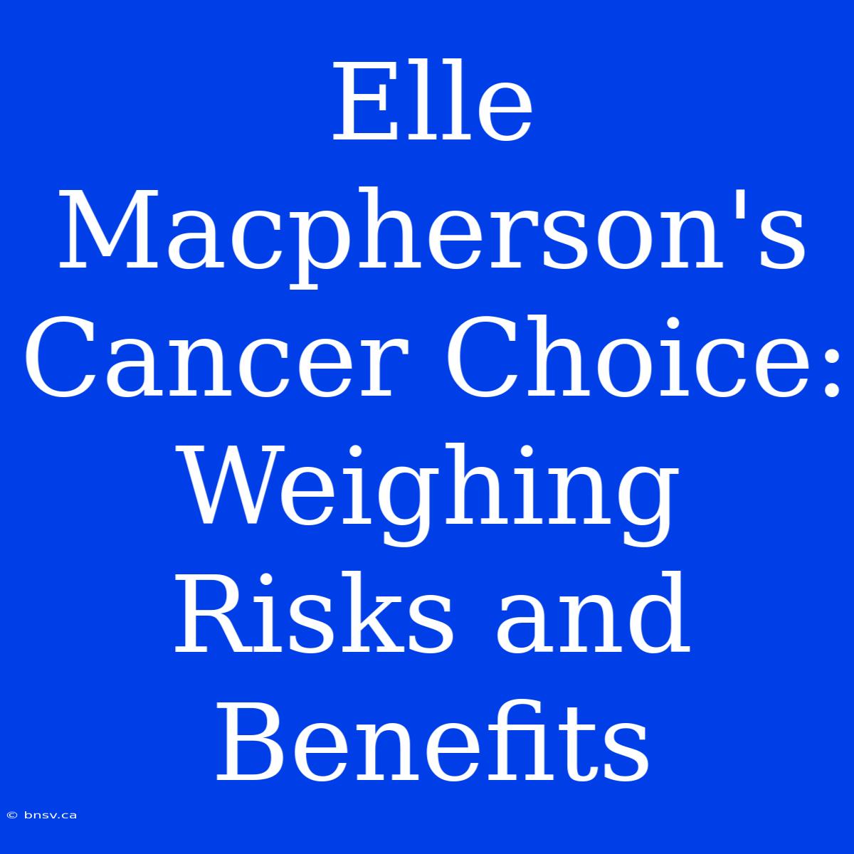 Elle Macpherson's Cancer Choice: Weighing Risks And Benefits