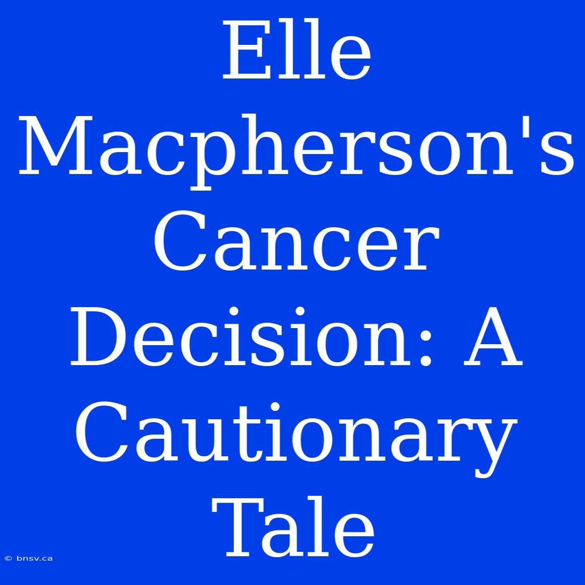 Elle Macpherson's Cancer Decision: A Cautionary Tale