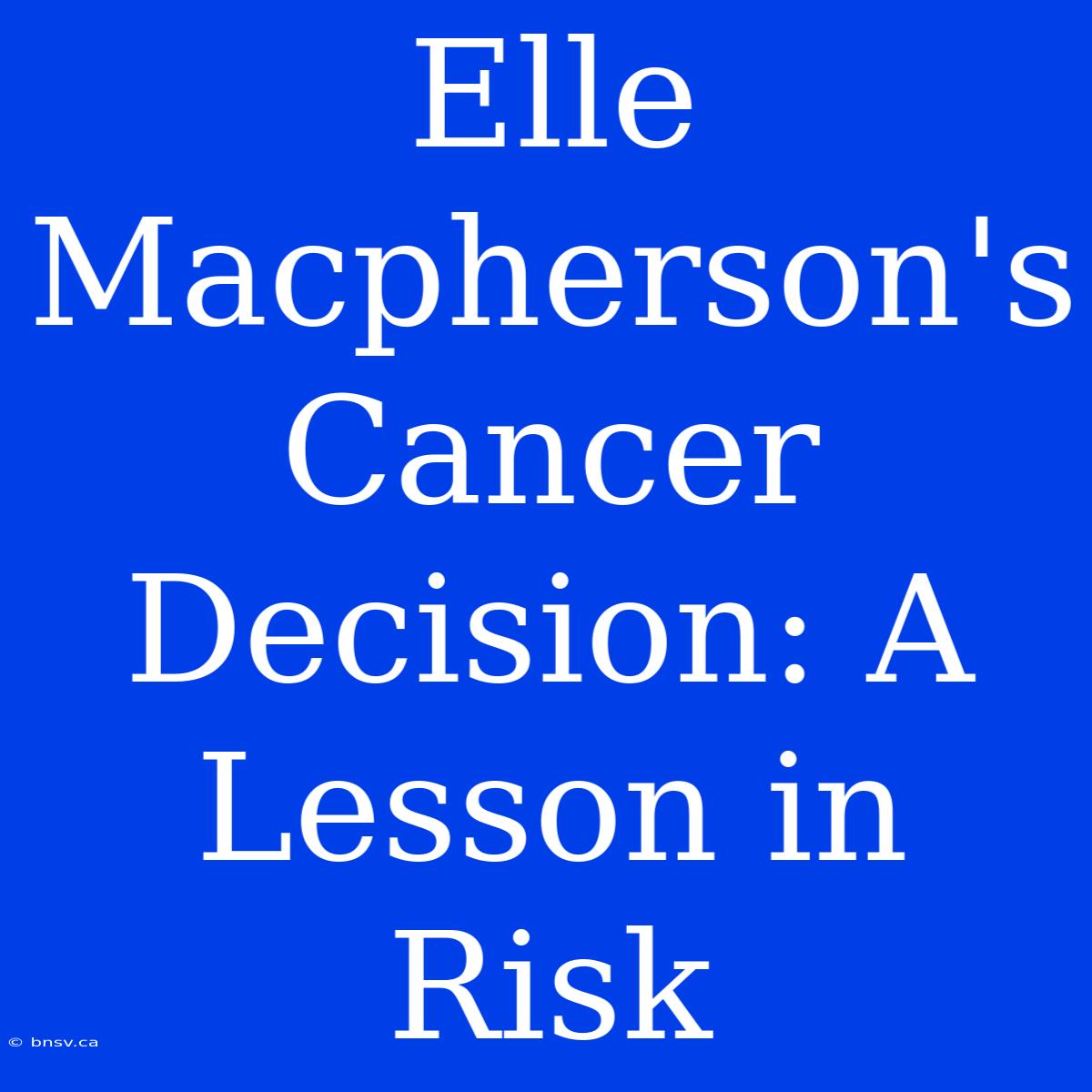 Elle Macpherson's Cancer Decision: A Lesson In Risk