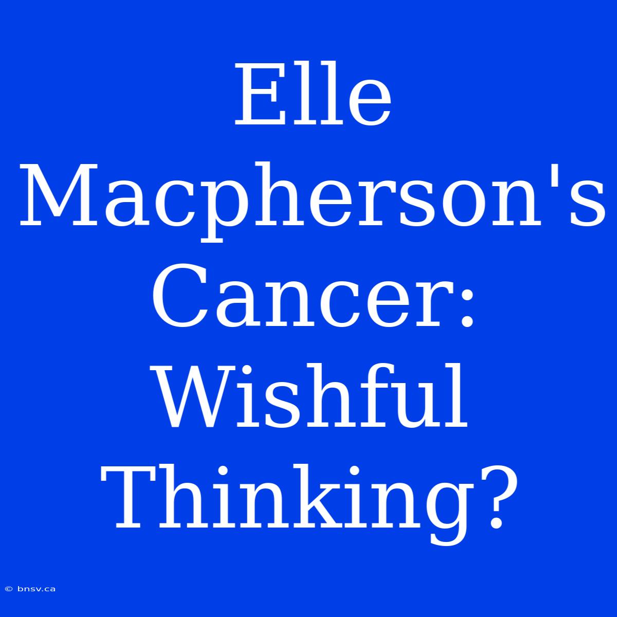 Elle Macpherson's Cancer: Wishful Thinking?