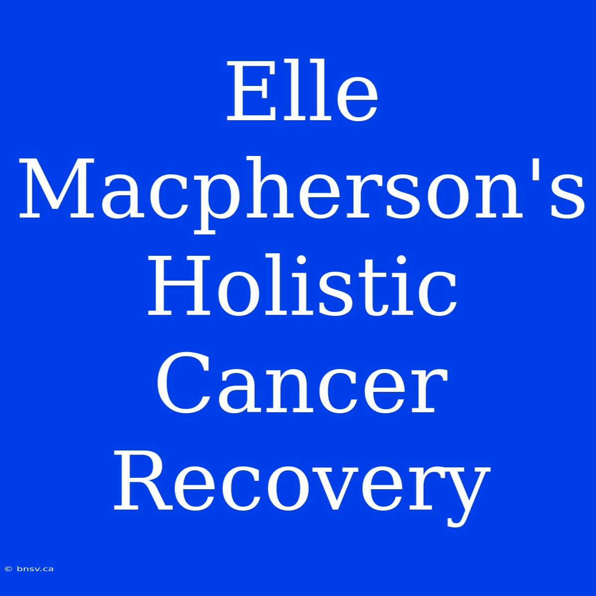 Elle Macpherson's Holistic Cancer Recovery