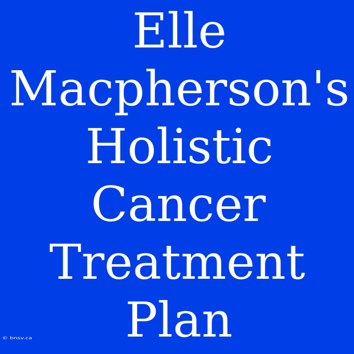 Elle Macpherson's Holistic Cancer Treatment Plan