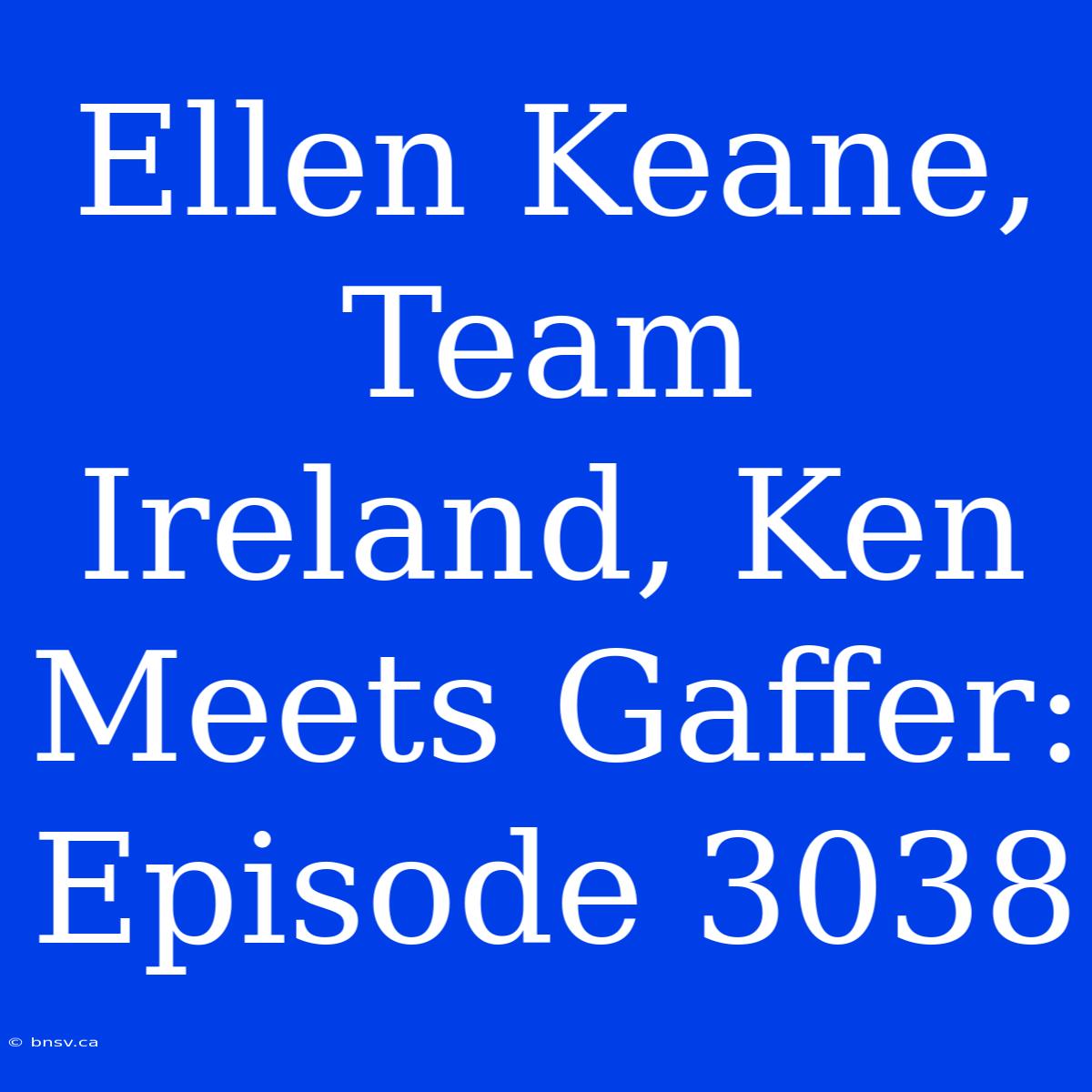 Ellen Keane, Team Ireland, Ken Meets Gaffer: Episode 3038