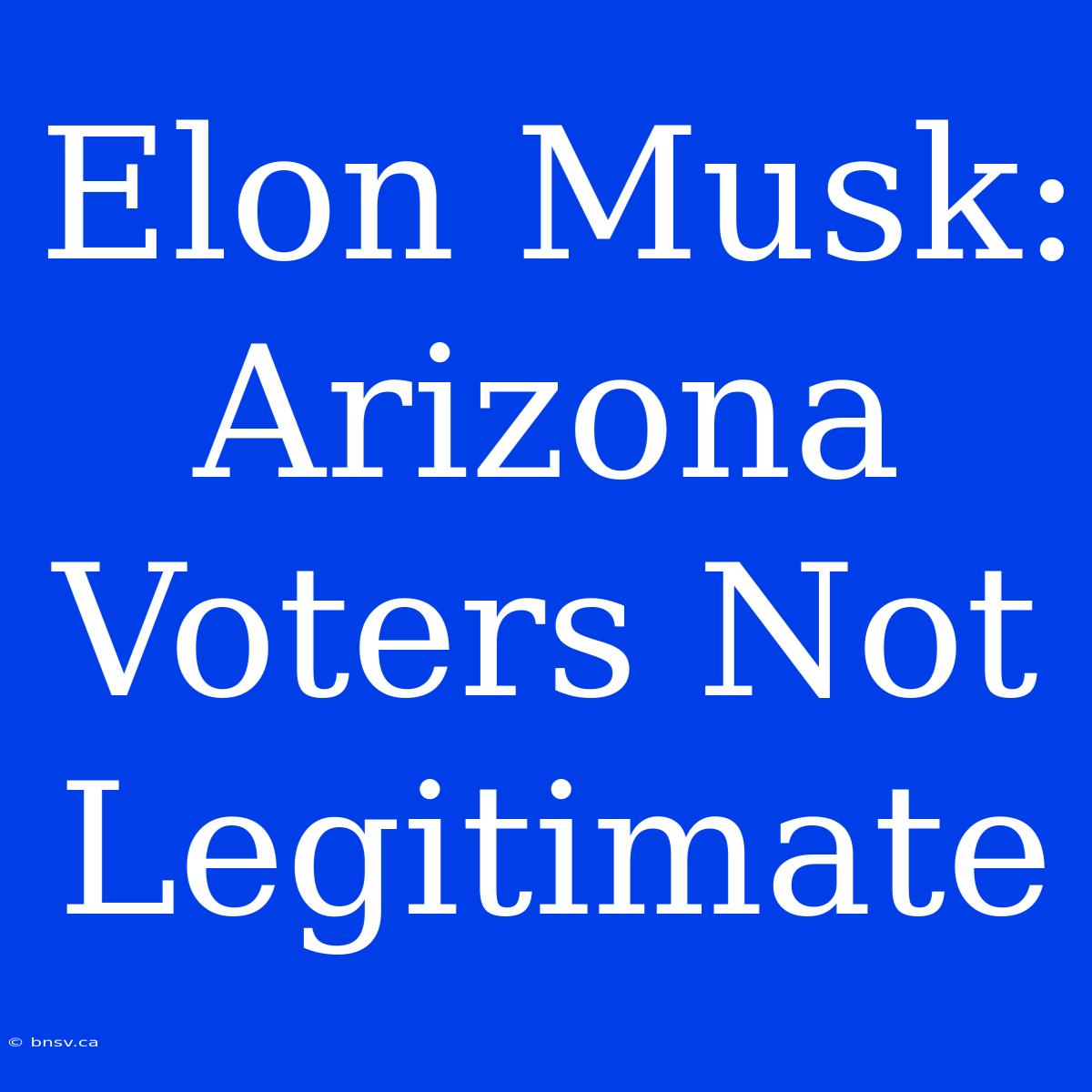 Elon Musk: Arizona Voters Not Legitimate