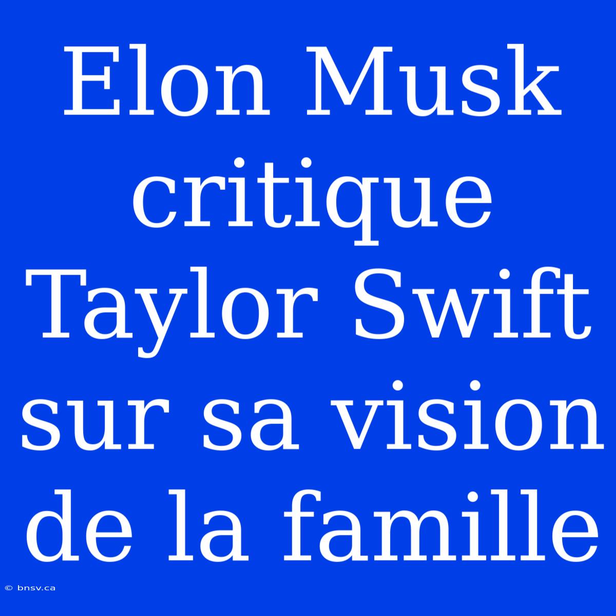 Elon Musk Critique Taylor Swift Sur Sa Vision De La Famille