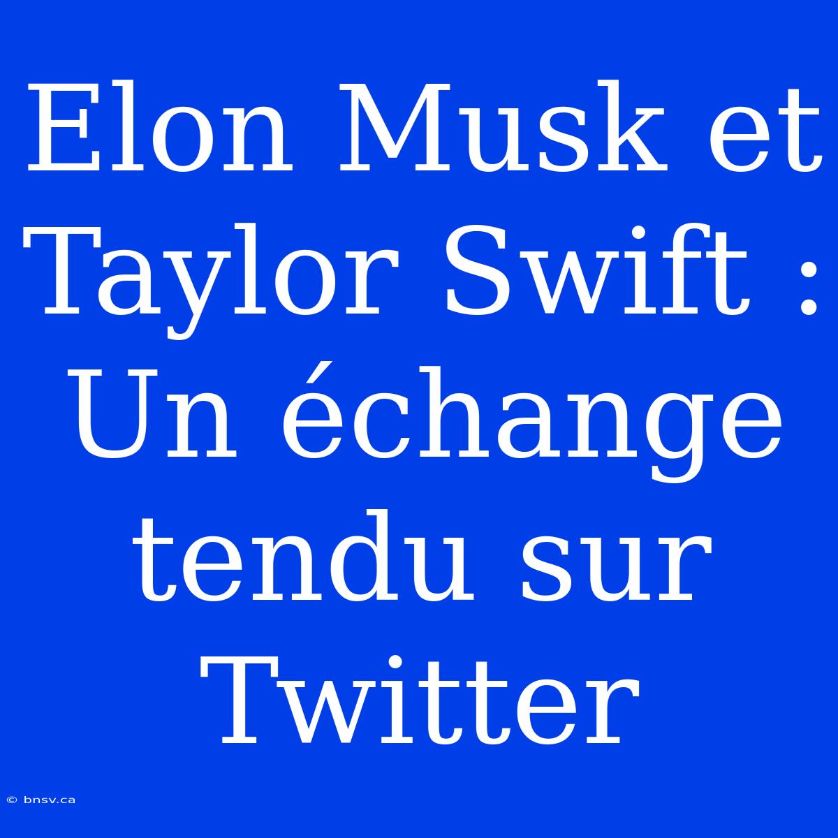 Elon Musk Et Taylor Swift : Un Échange Tendu Sur Twitter