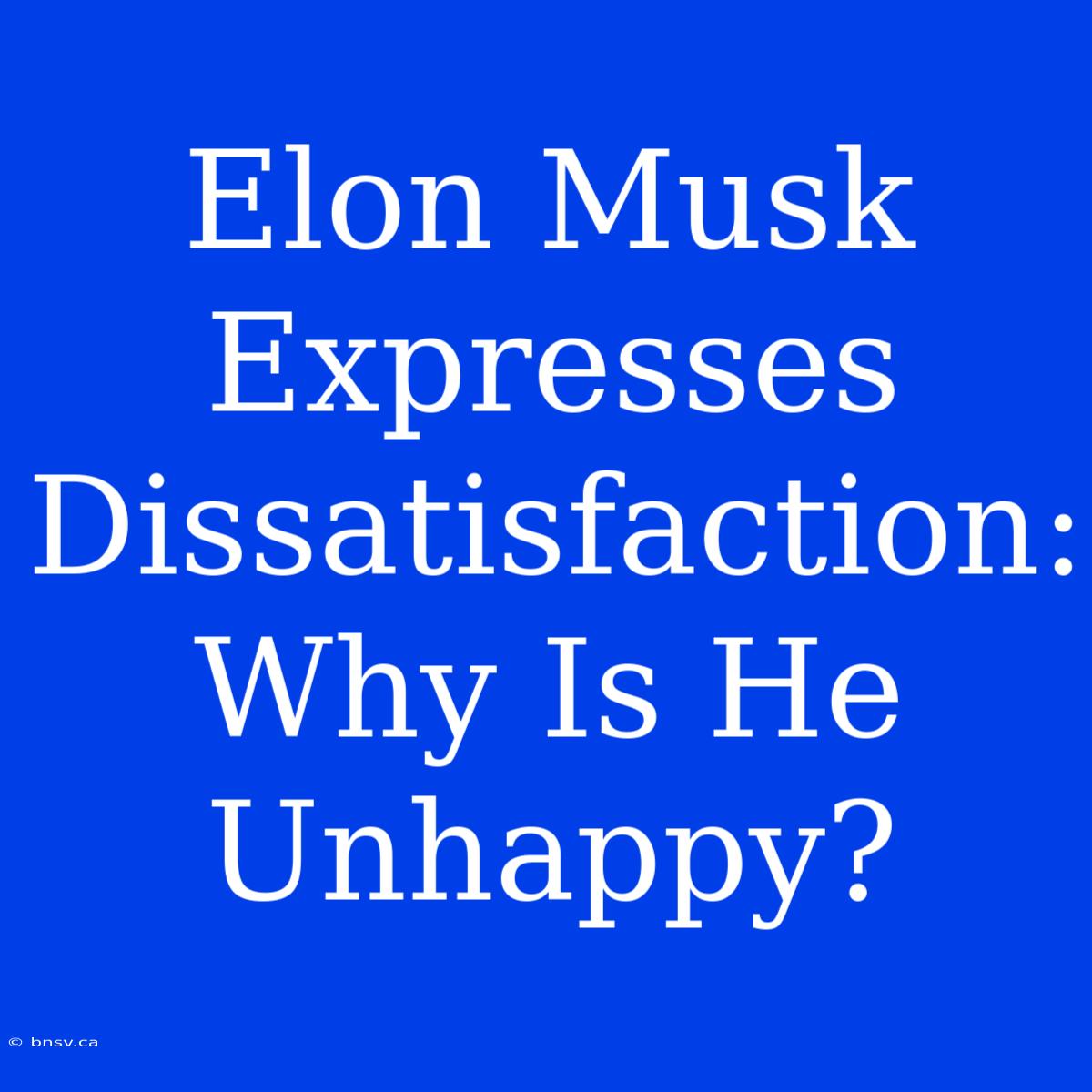 Elon Musk Expresses Dissatisfaction: Why Is He Unhappy?