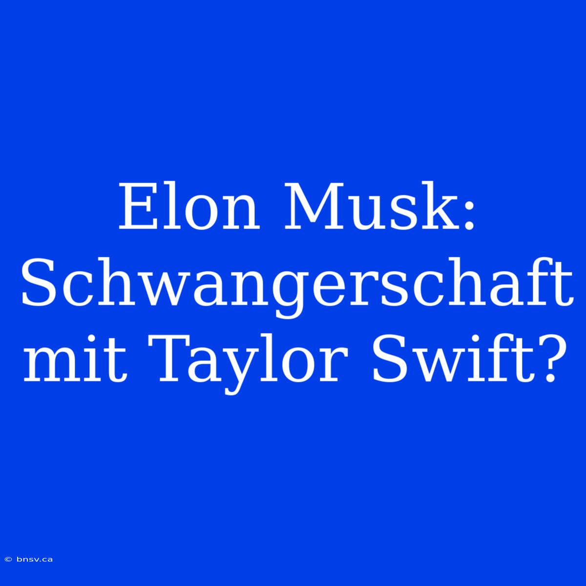 Elon Musk: Schwangerschaft Mit Taylor Swift?