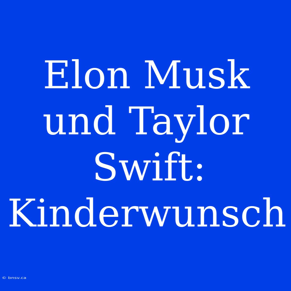 Elon Musk Und Taylor Swift: Kinderwunsch