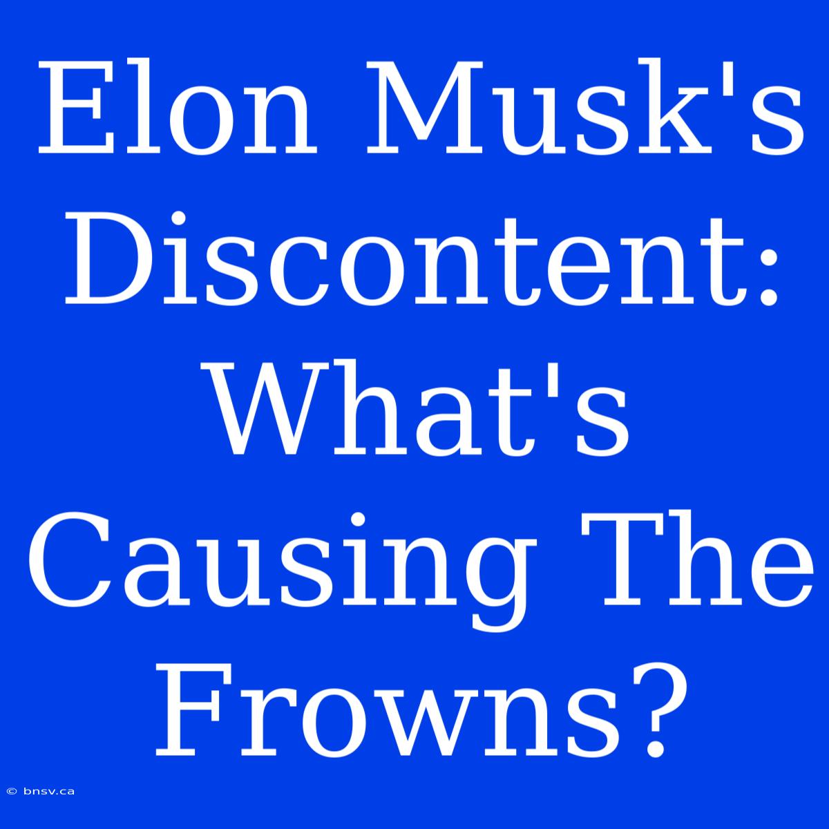 Elon Musk's Discontent: What's Causing The Frowns?