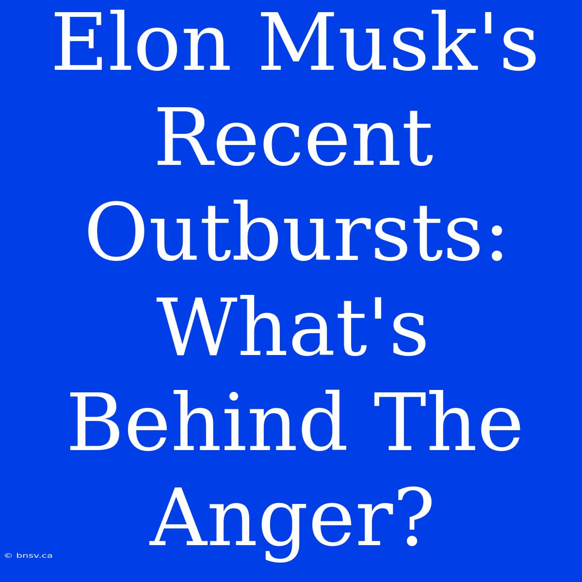 Elon Musk's Recent Outbursts: What's Behind The Anger?