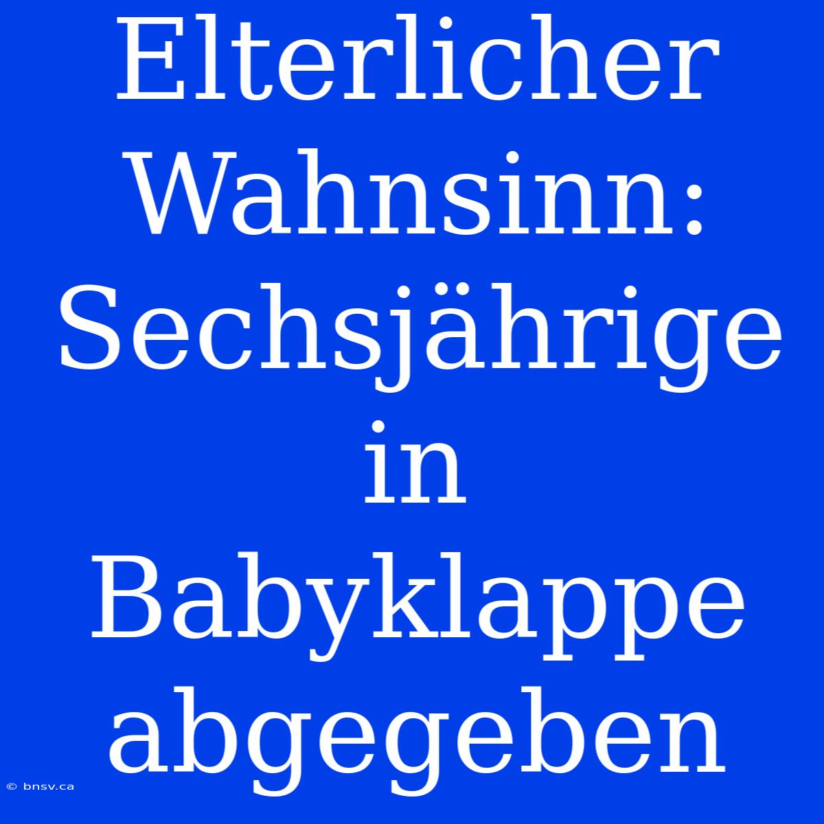 Elterlicher Wahnsinn: Sechsjährige In Babyklappe Abgegeben