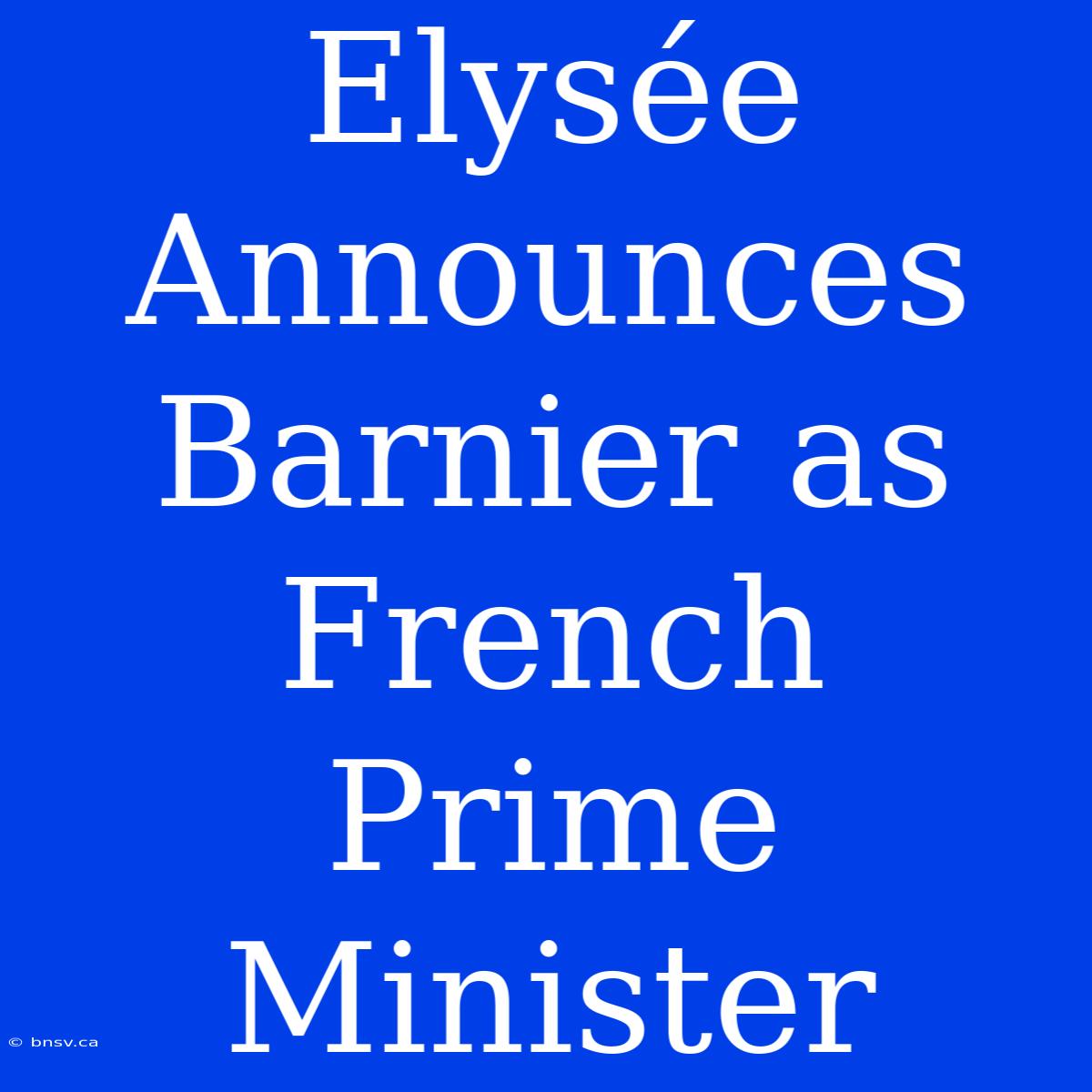 Elysée Announces Barnier As French Prime Minister