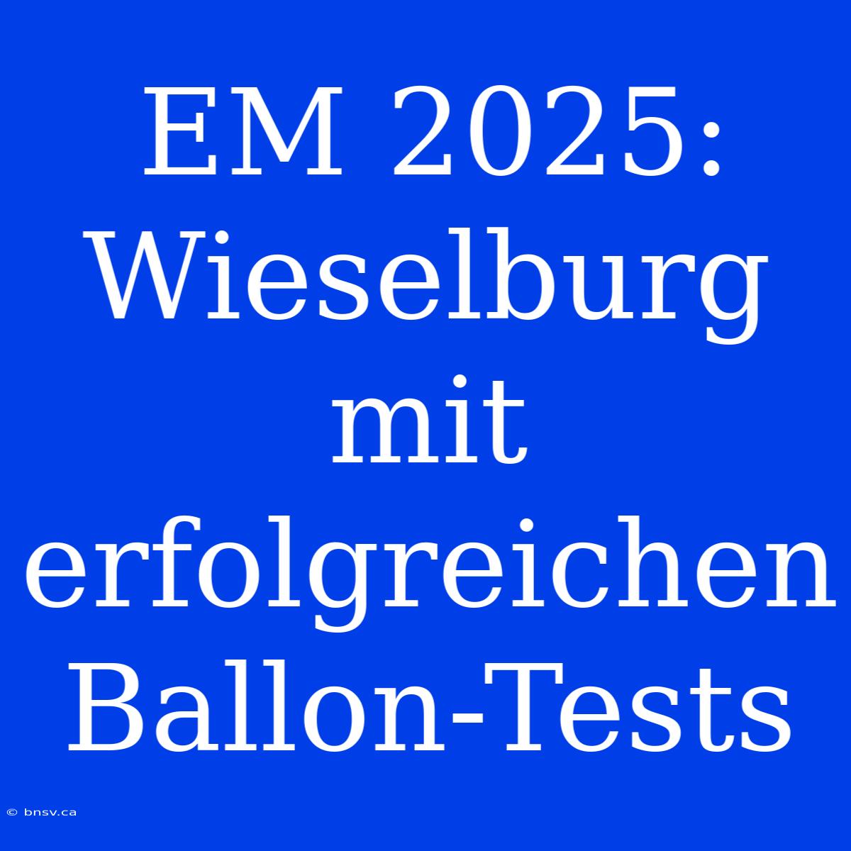 EM 2025: Wieselburg Mit Erfolgreichen Ballon-Tests