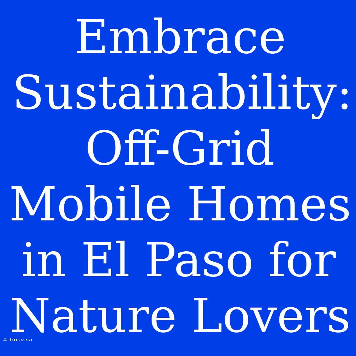 Embrace Sustainability: Off-Grid Mobile Homes In El Paso For Nature Lovers