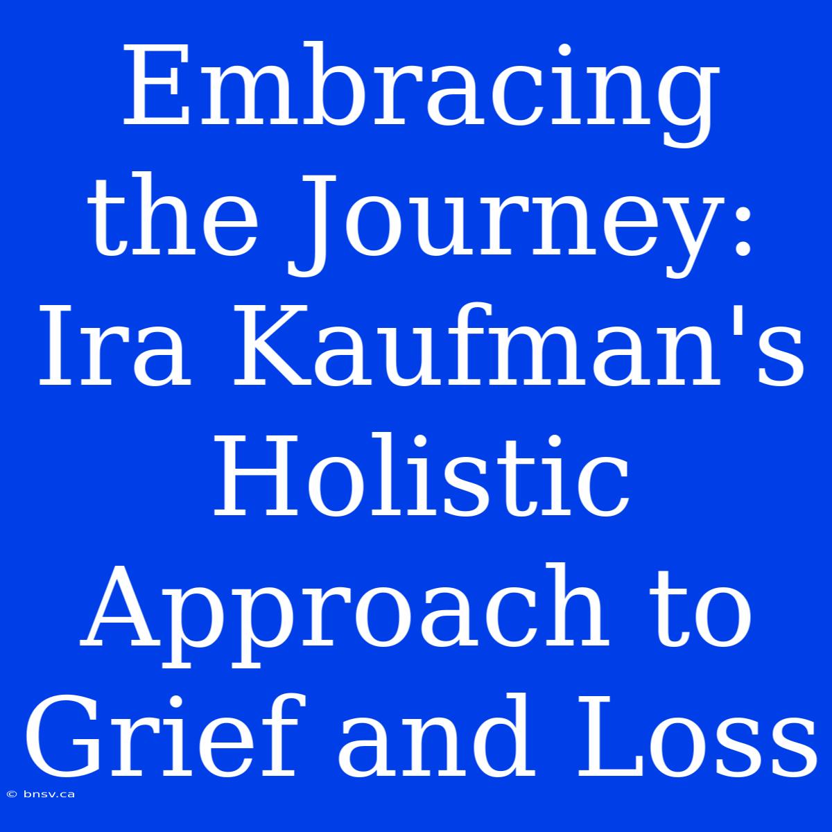 Embracing The Journey: Ira Kaufman's Holistic Approach To Grief And Loss