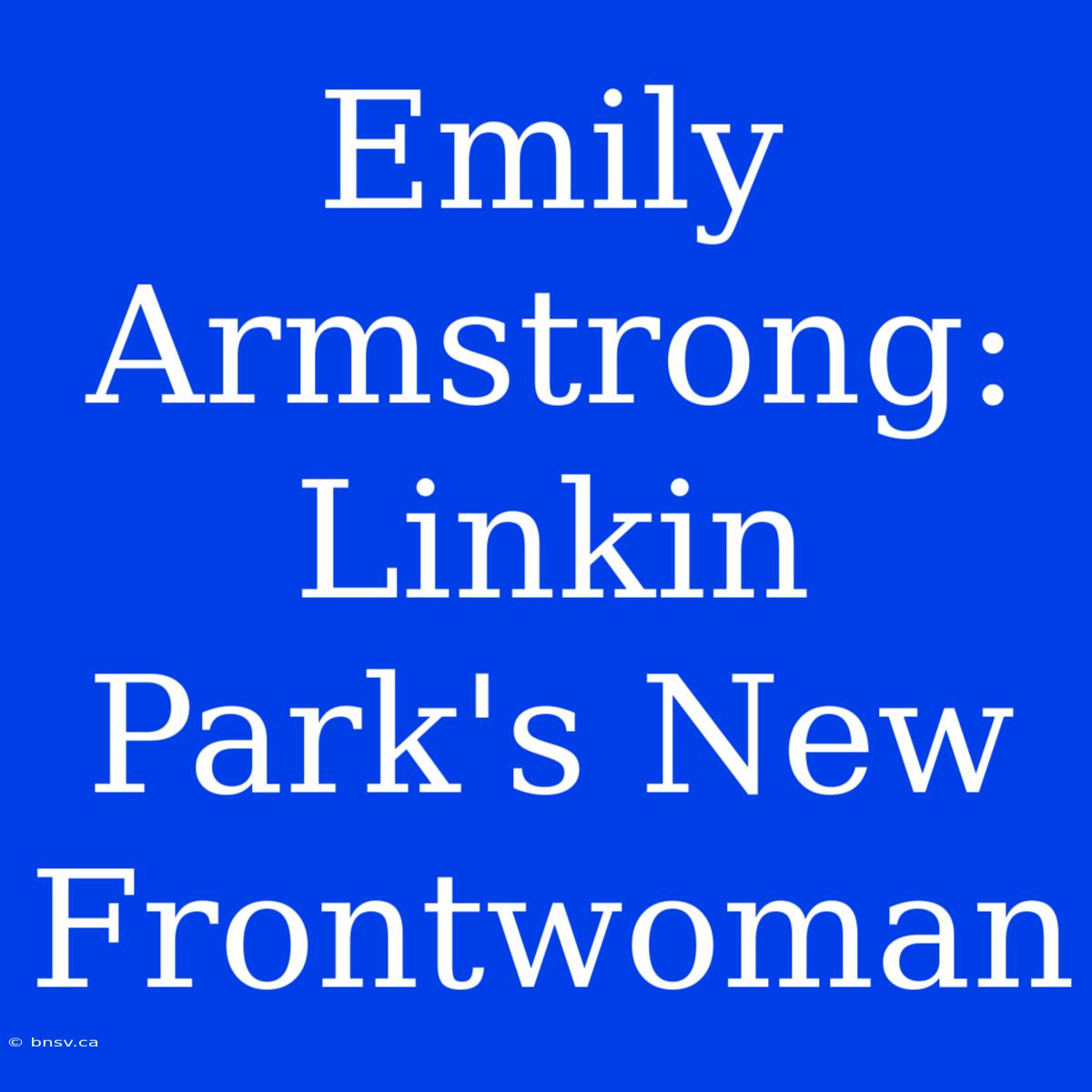 Emily Armstrong: Linkin Park's New Frontwoman