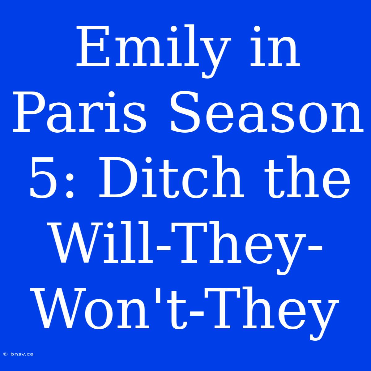 Emily In Paris Season 5: Ditch The Will-They-Won't-They