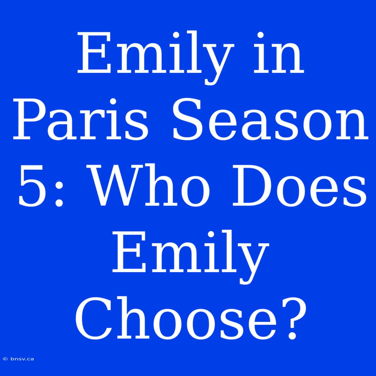 Emily In Paris Season 5: Who Does Emily Choose?