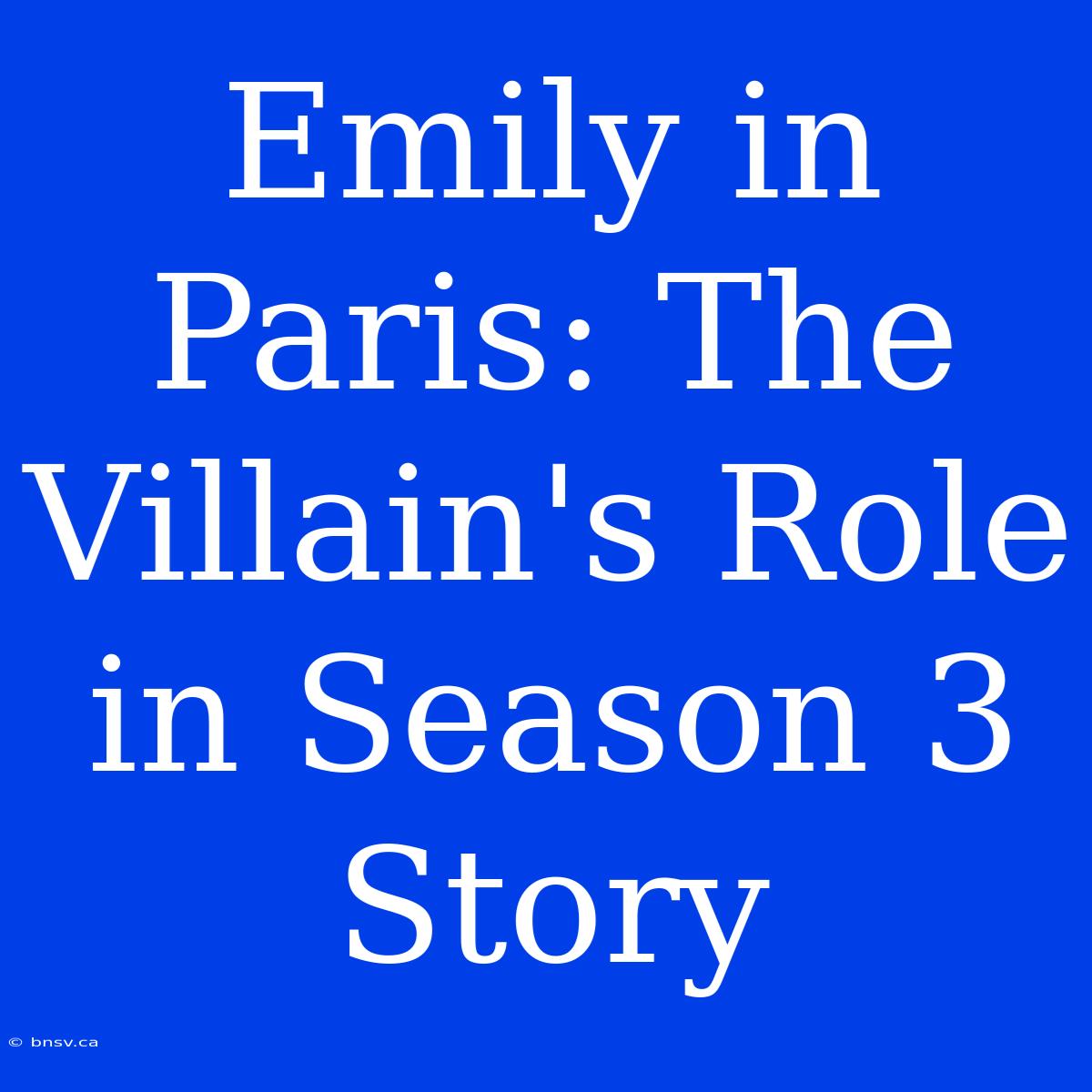 Emily In Paris: The Villain's Role In Season 3 Story