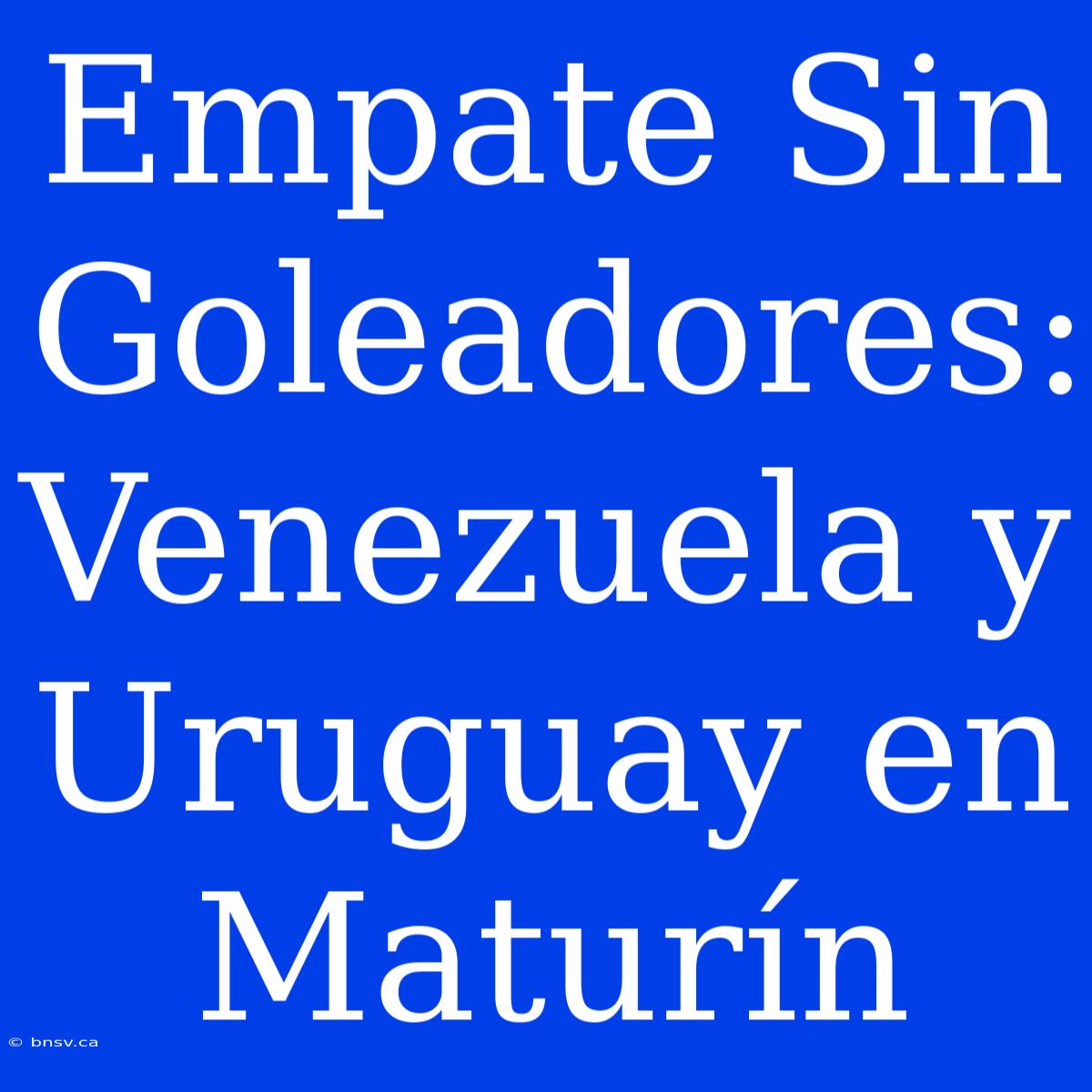 Empate Sin Goleadores: Venezuela Y Uruguay En Maturín