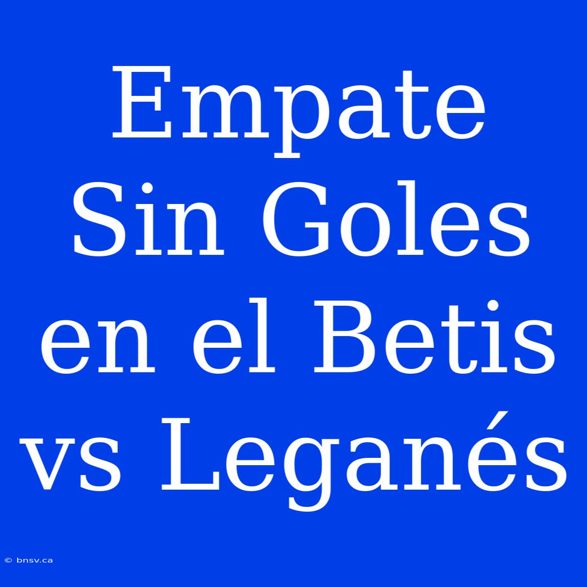 Empate Sin Goles En El Betis Vs Leganés