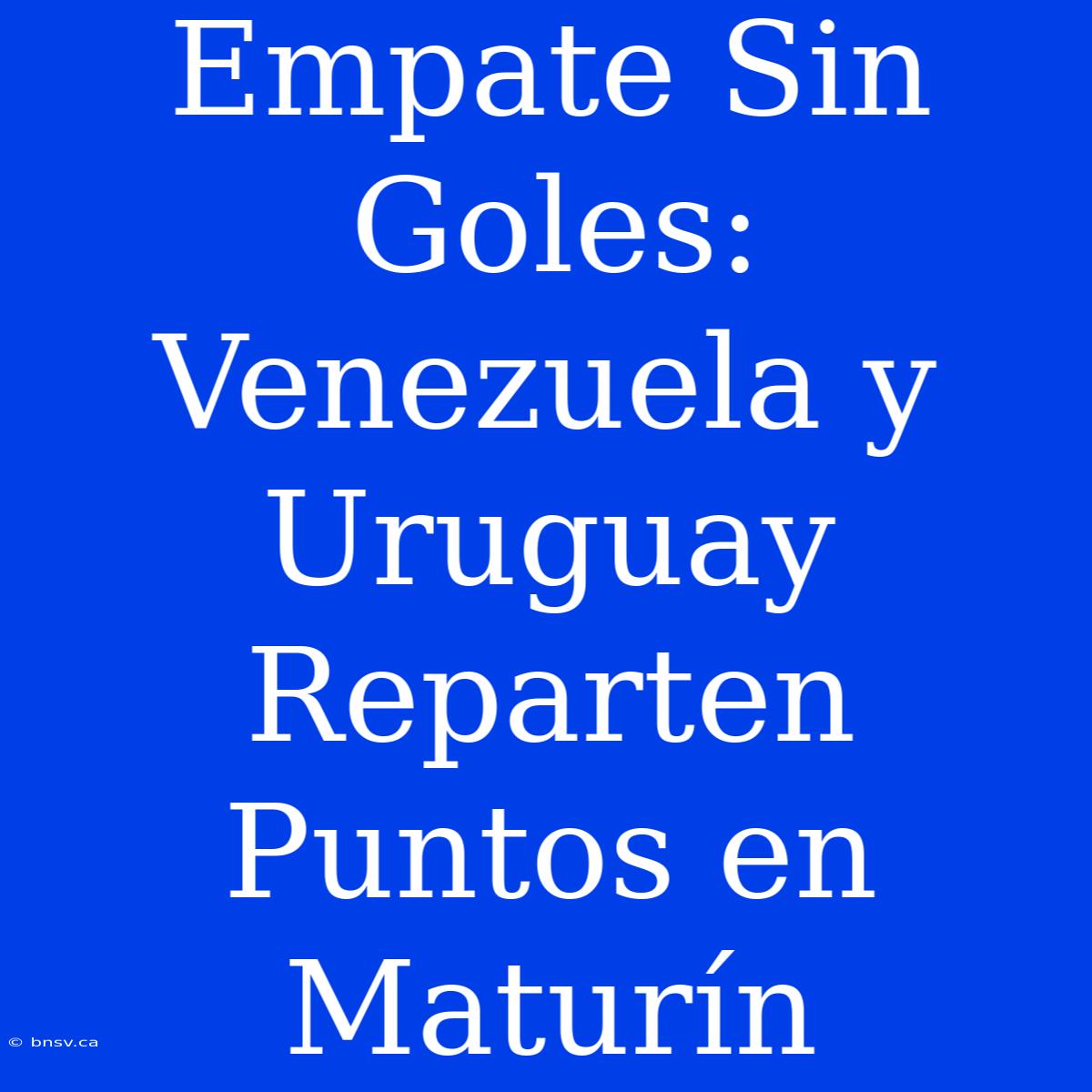 Empate Sin Goles: Venezuela Y Uruguay Reparten Puntos En Maturín