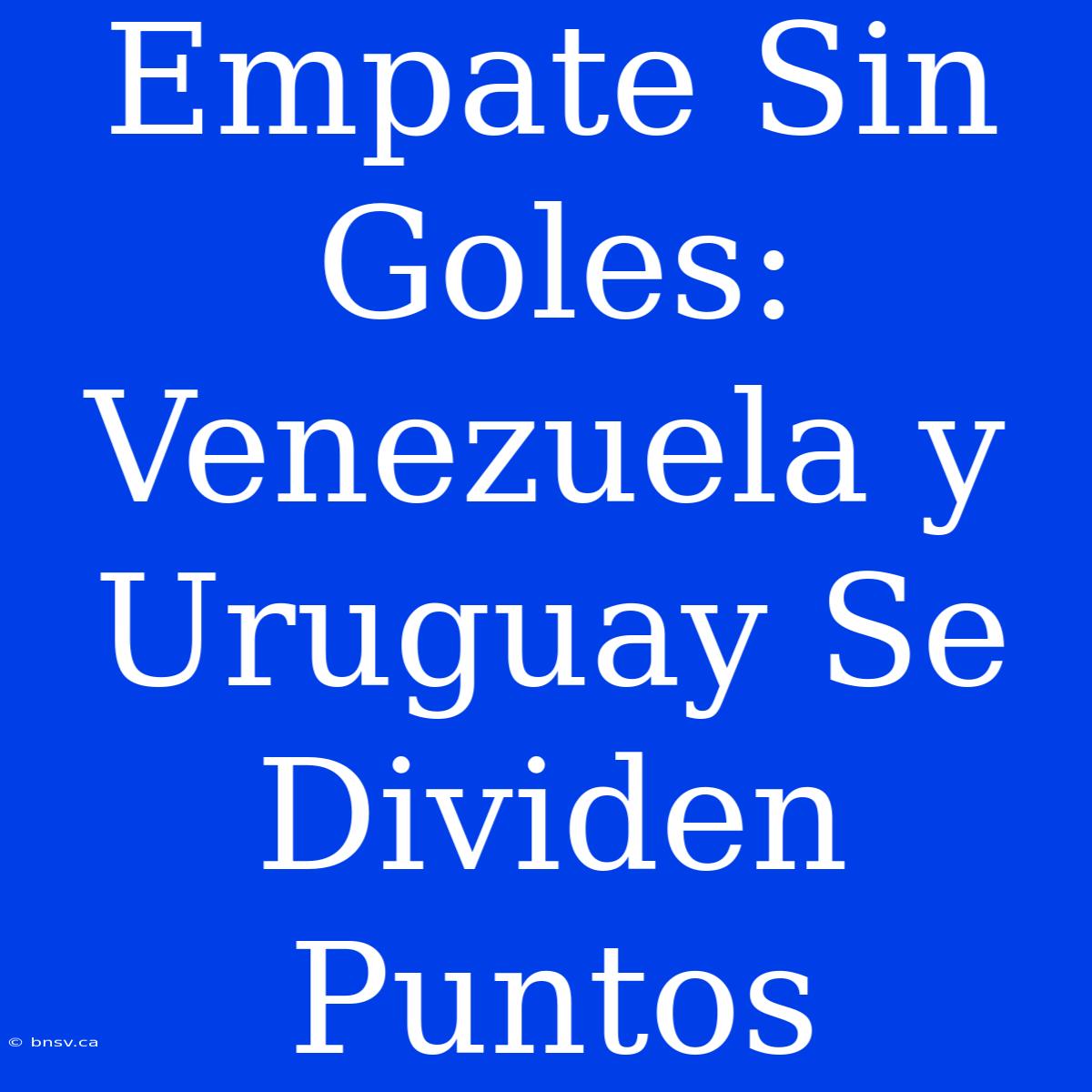 Empate Sin Goles: Venezuela Y Uruguay Se Dividen Puntos