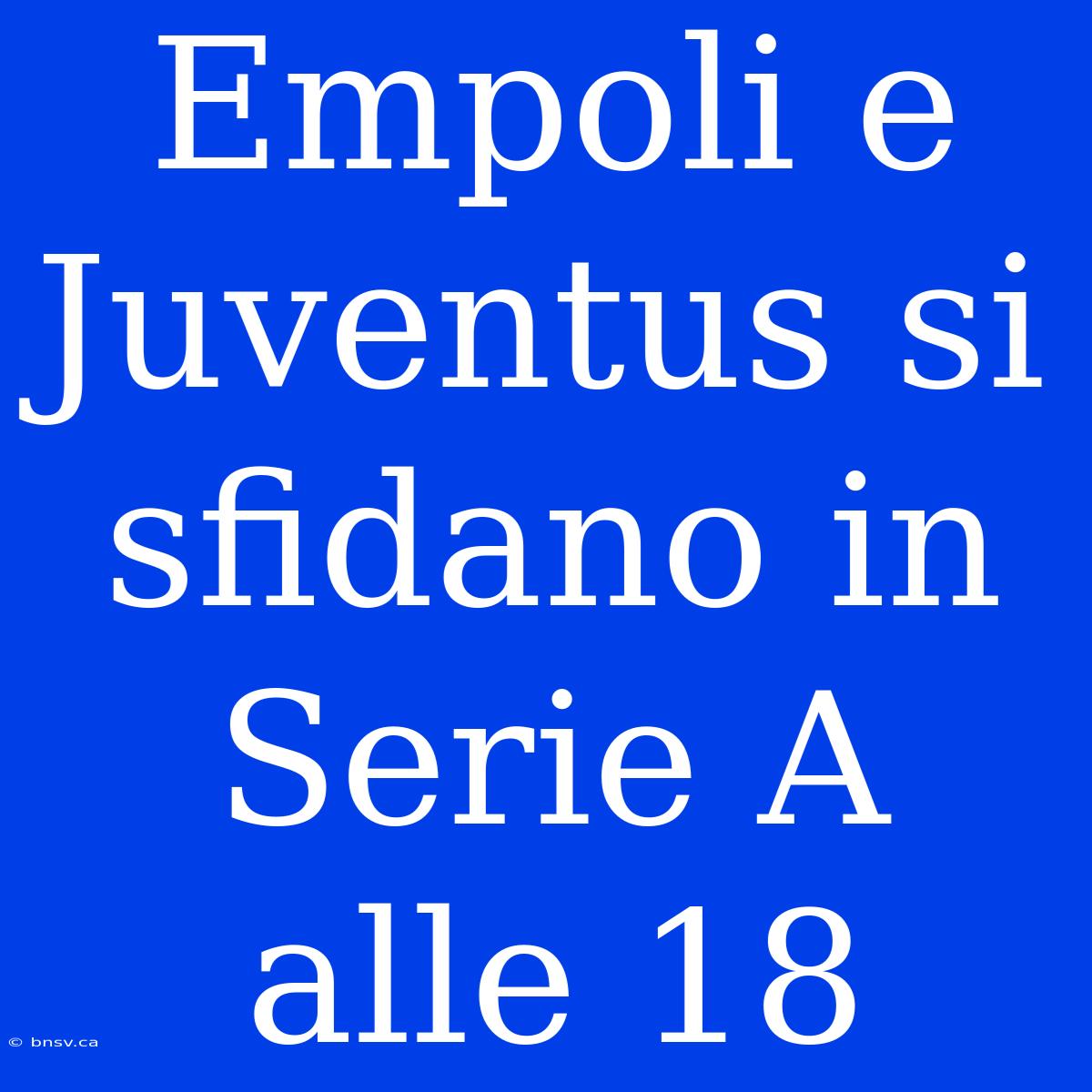 Empoli E Juventus Si Sfidano In Serie A Alle 18