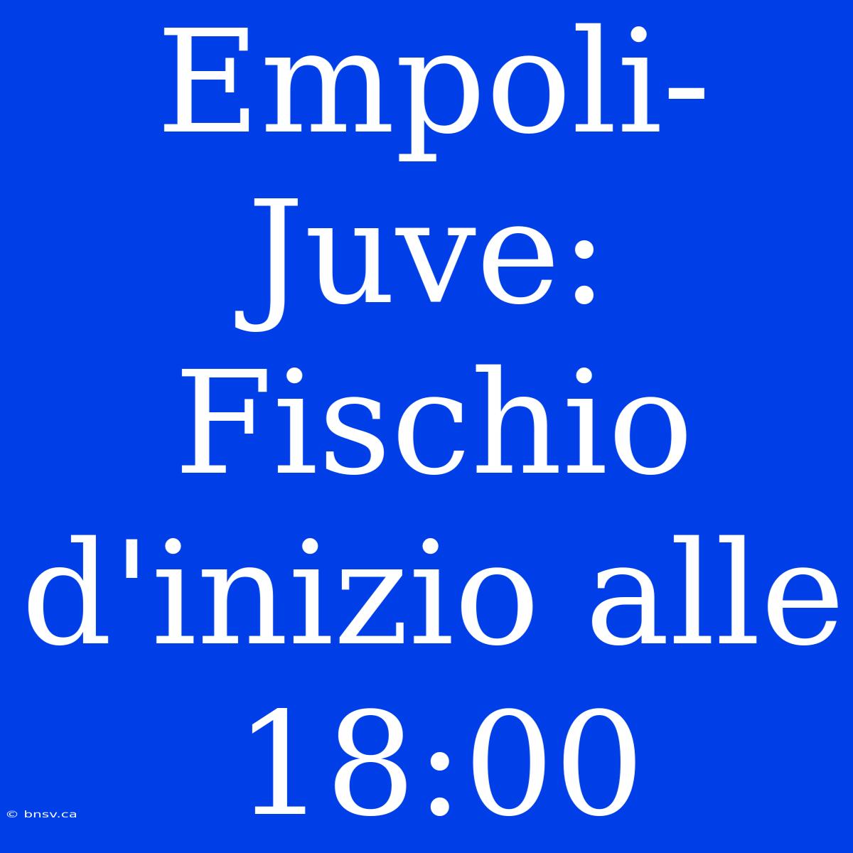 Empoli-Juve: Fischio D'inizio Alle 18:00