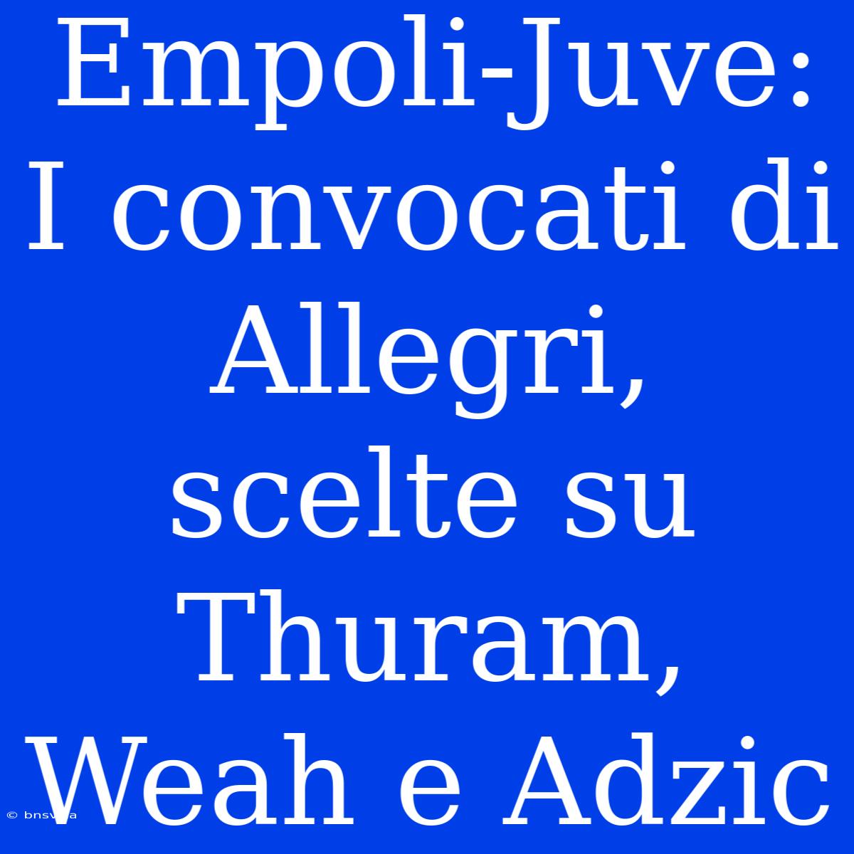 Empoli-Juve: I Convocati Di Allegri, Scelte Su Thuram, Weah E Adzic