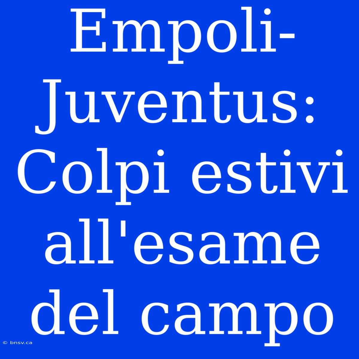 Empoli-Juventus: Colpi Estivi All'esame Del Campo