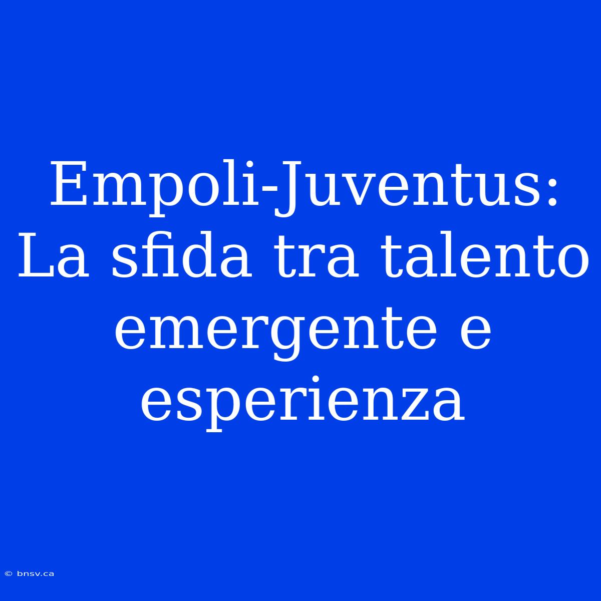 Empoli-Juventus: La Sfida Tra Talento Emergente E Esperienza