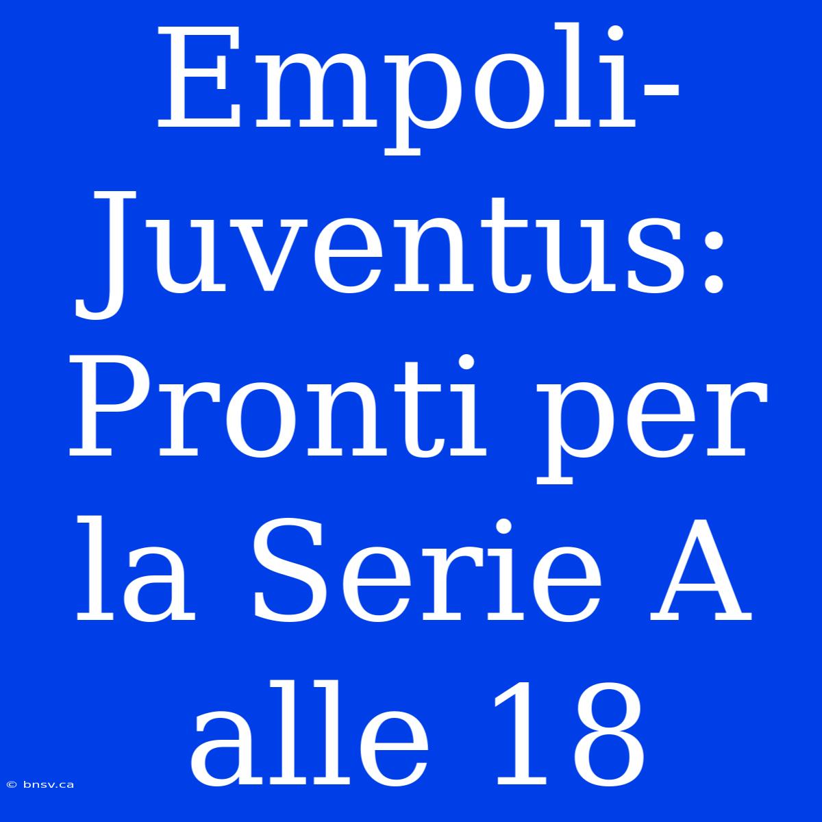 Empoli-Juventus: Pronti Per La Serie A Alle 18