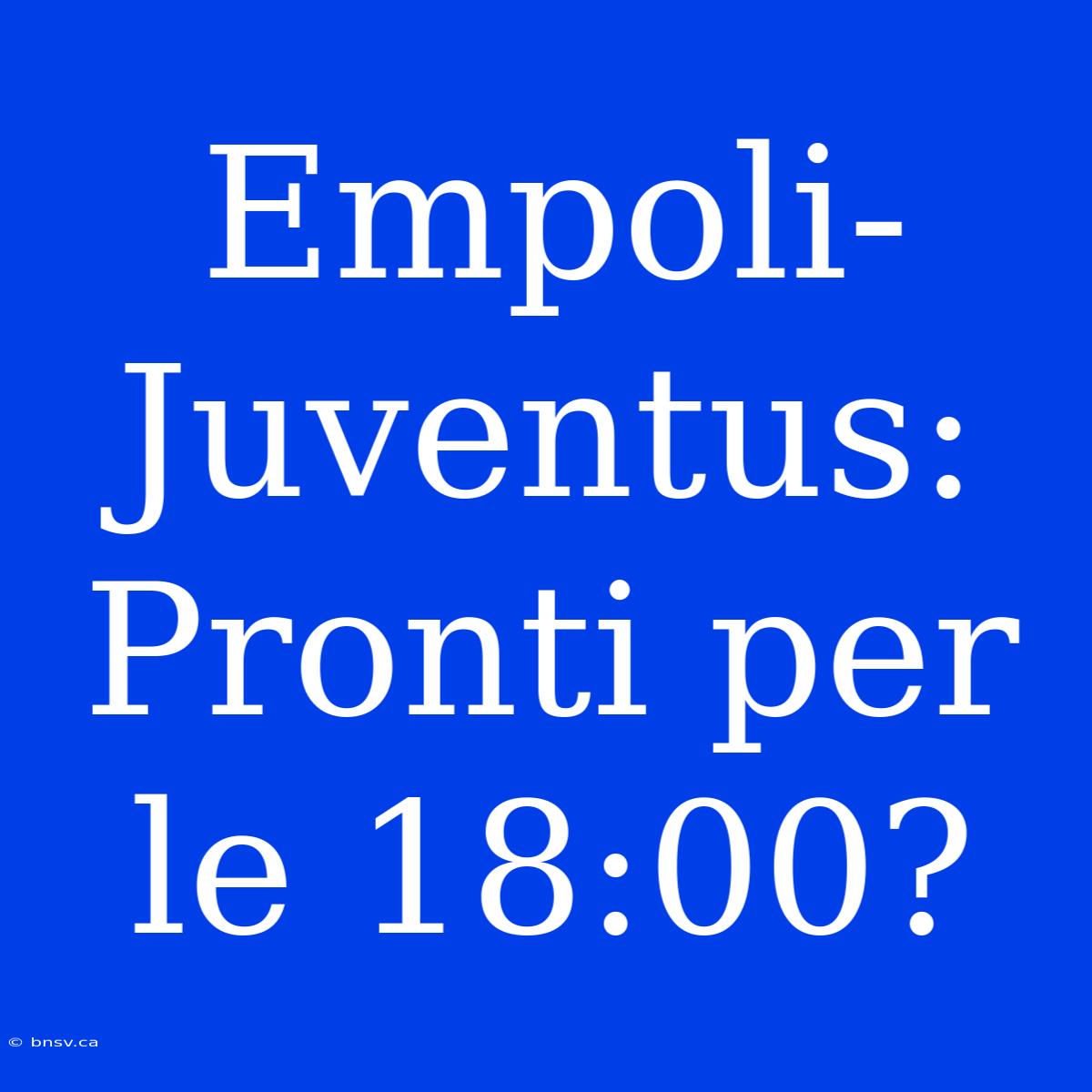 Empoli-Juventus: Pronti Per Le 18:00?