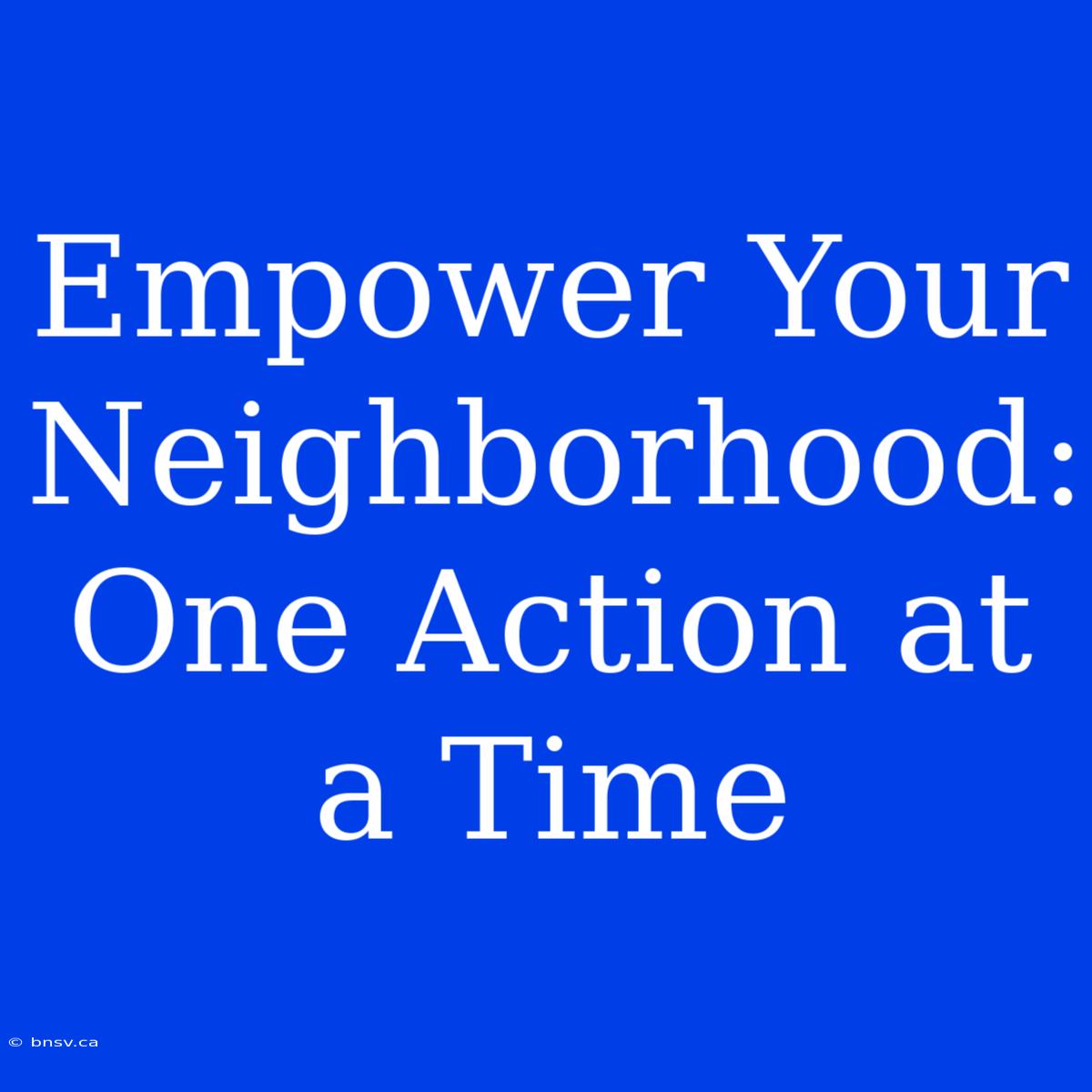 Empower Your Neighborhood: One Action At A Time