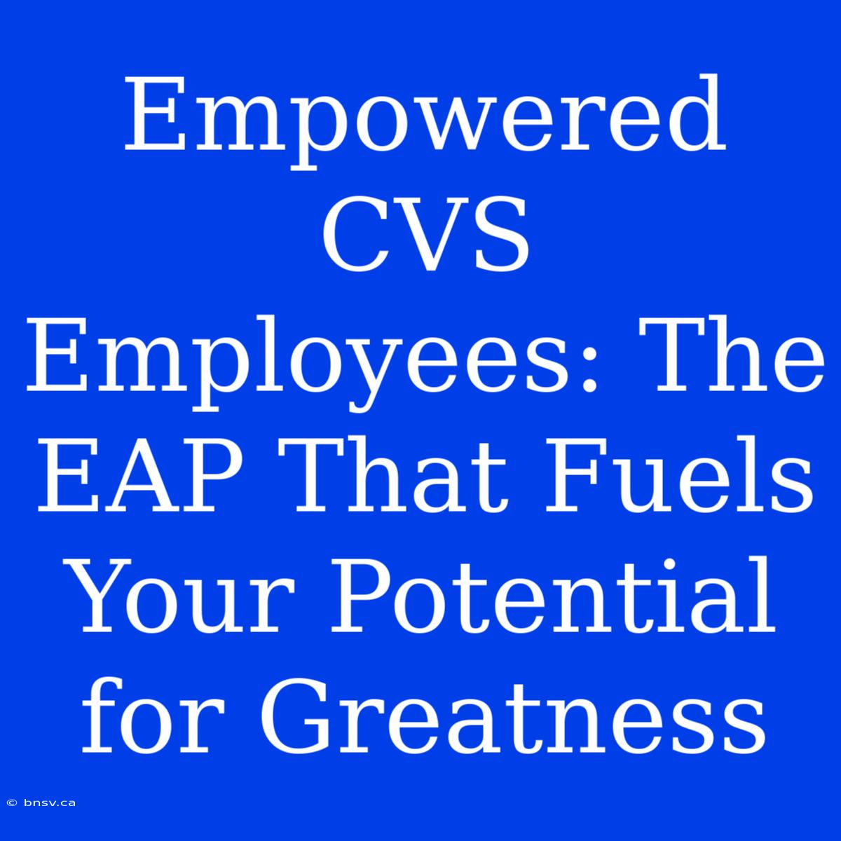 Empowered CVS Employees: The EAP That Fuels Your Potential For Greatness