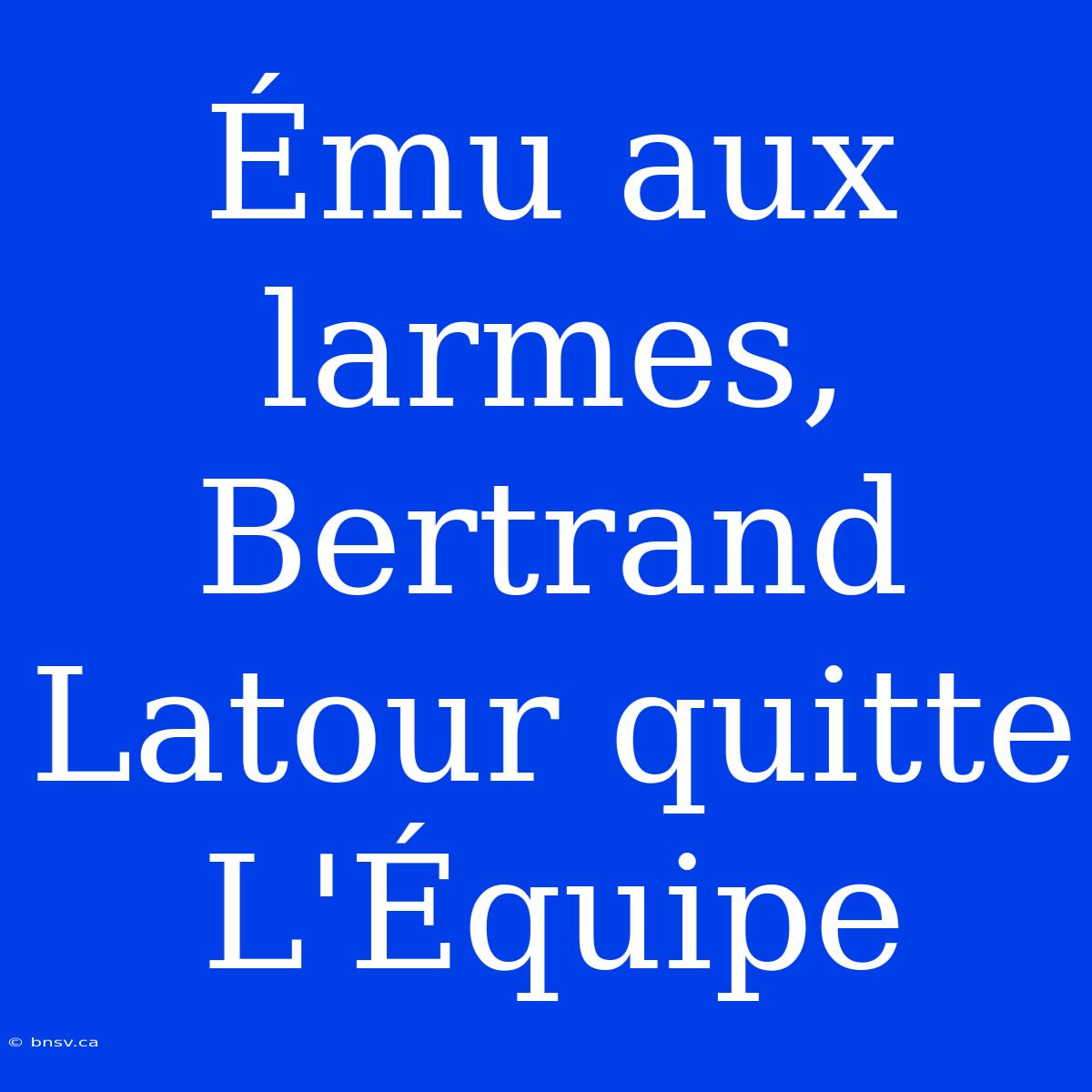 Ému Aux Larmes, Bertrand Latour Quitte L'Équipe