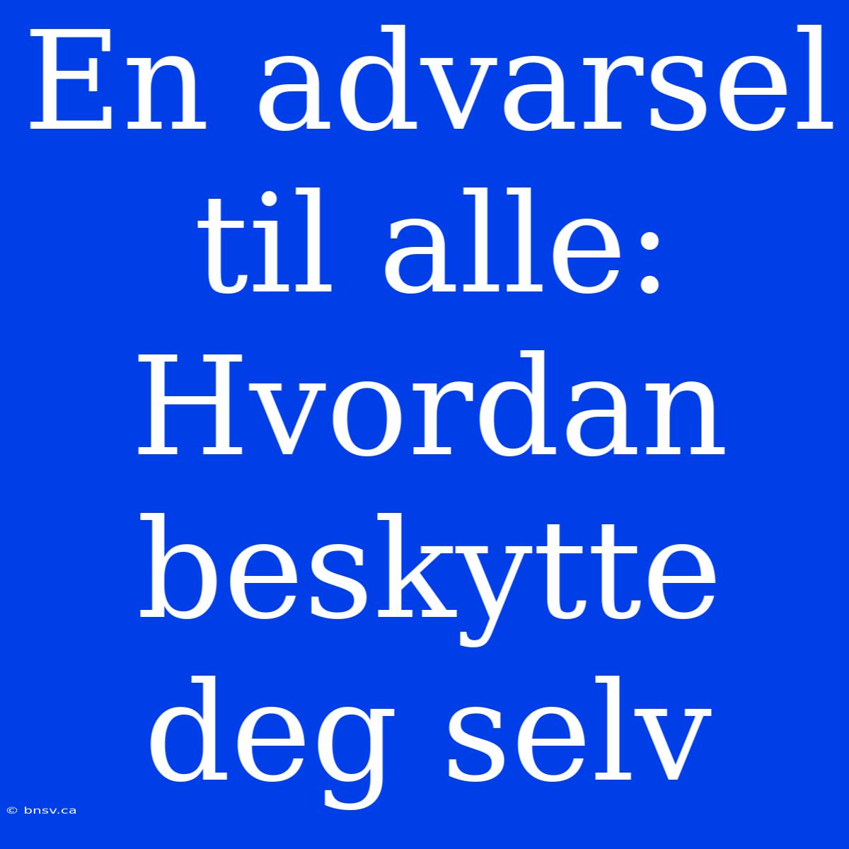 En Advarsel Til Alle: Hvordan Beskytte Deg Selv