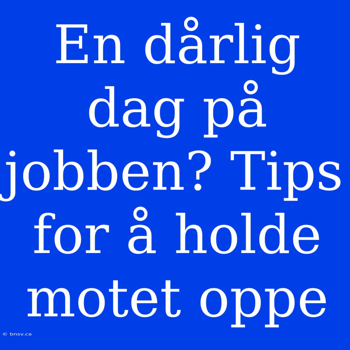 En Dårlig Dag På Jobben? Tips For Å Holde Motet Oppe