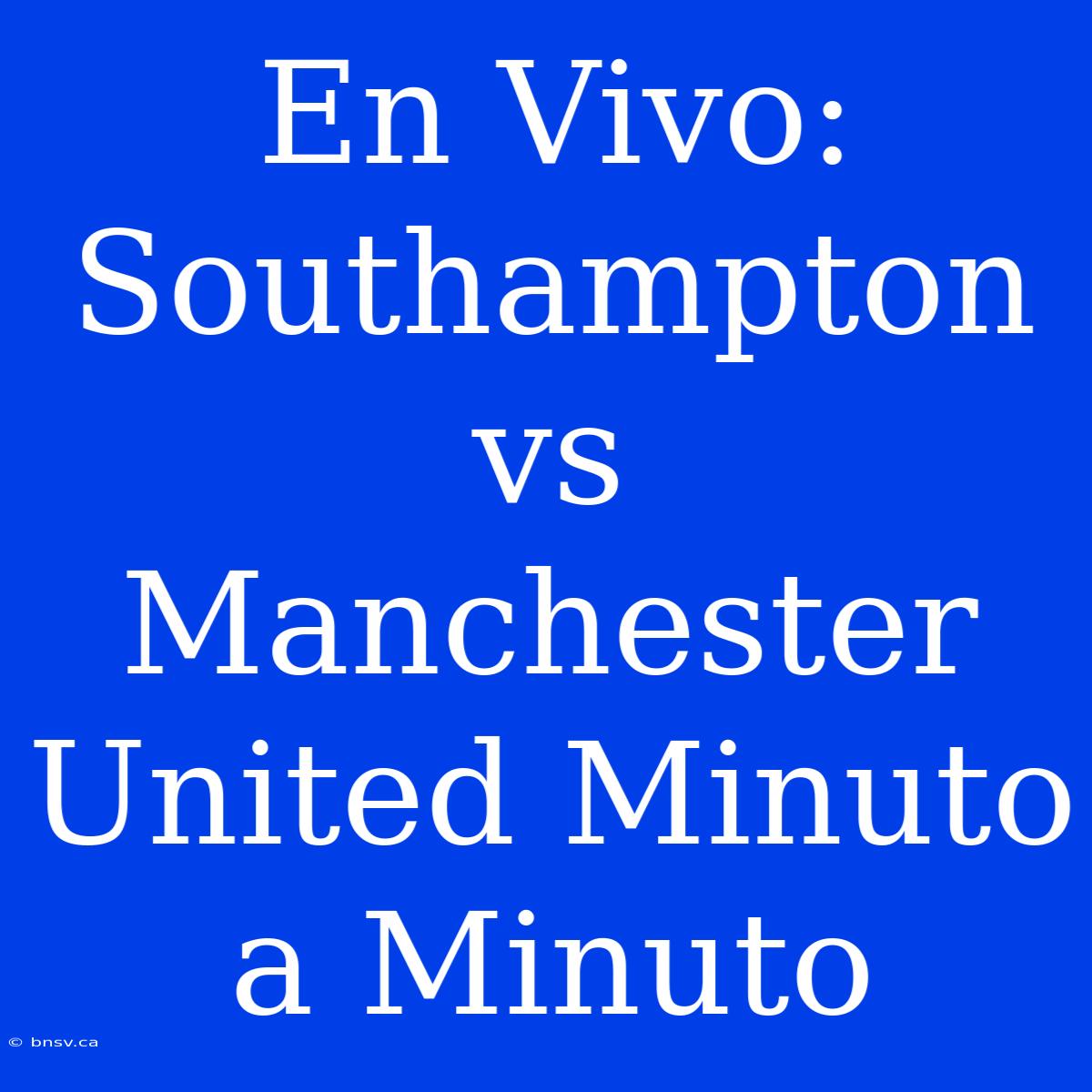 En Vivo: Southampton Vs Manchester United Minuto A Minuto