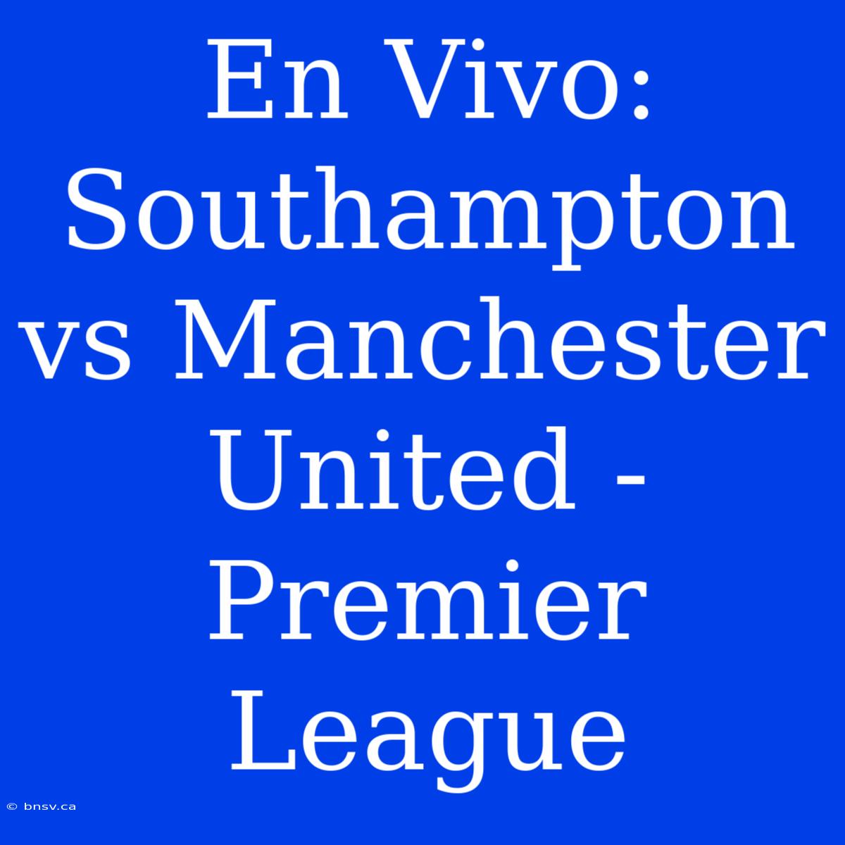 En Vivo: Southampton Vs Manchester United - Premier League