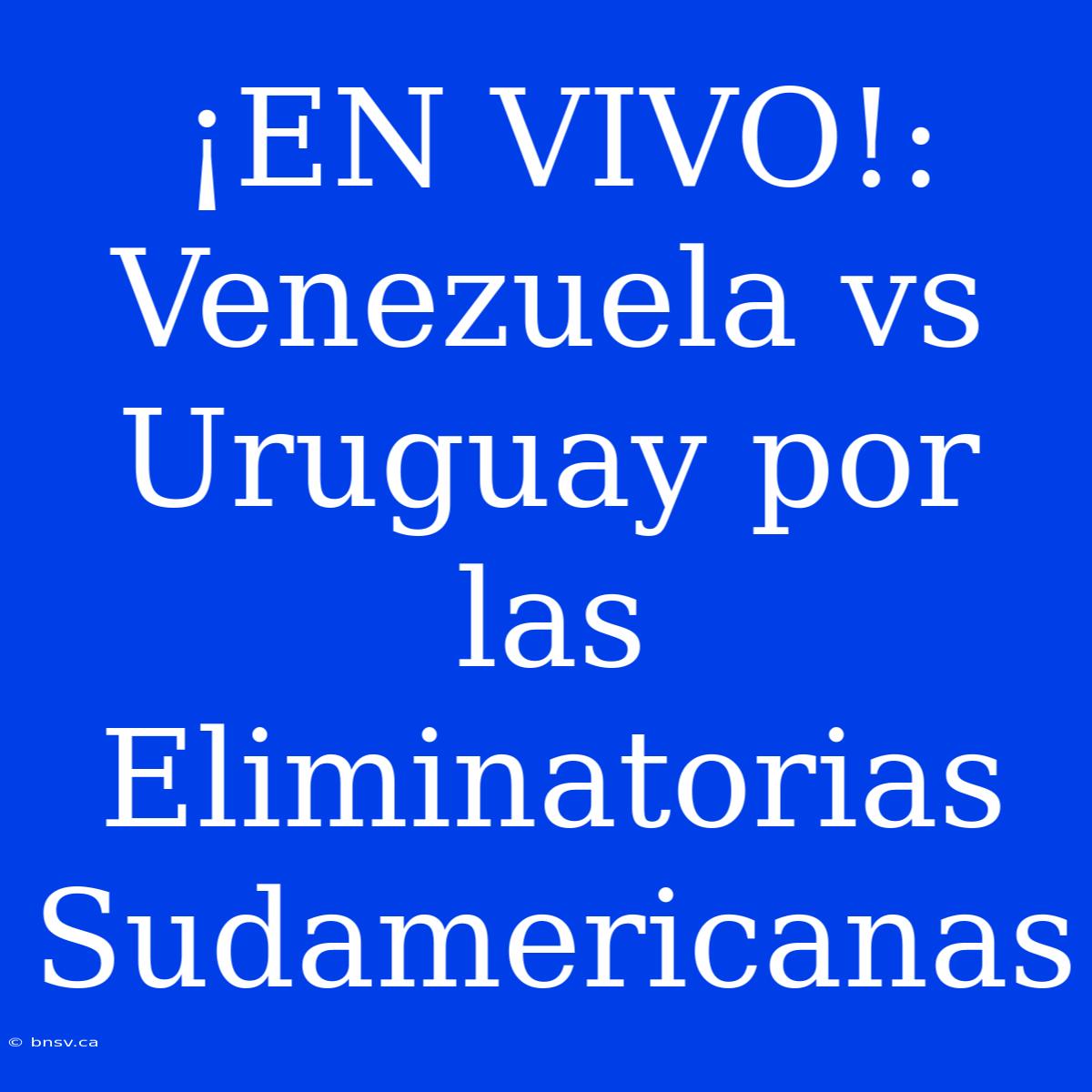 ¡EN VIVO!: Venezuela Vs Uruguay Por Las Eliminatorias Sudamericanas