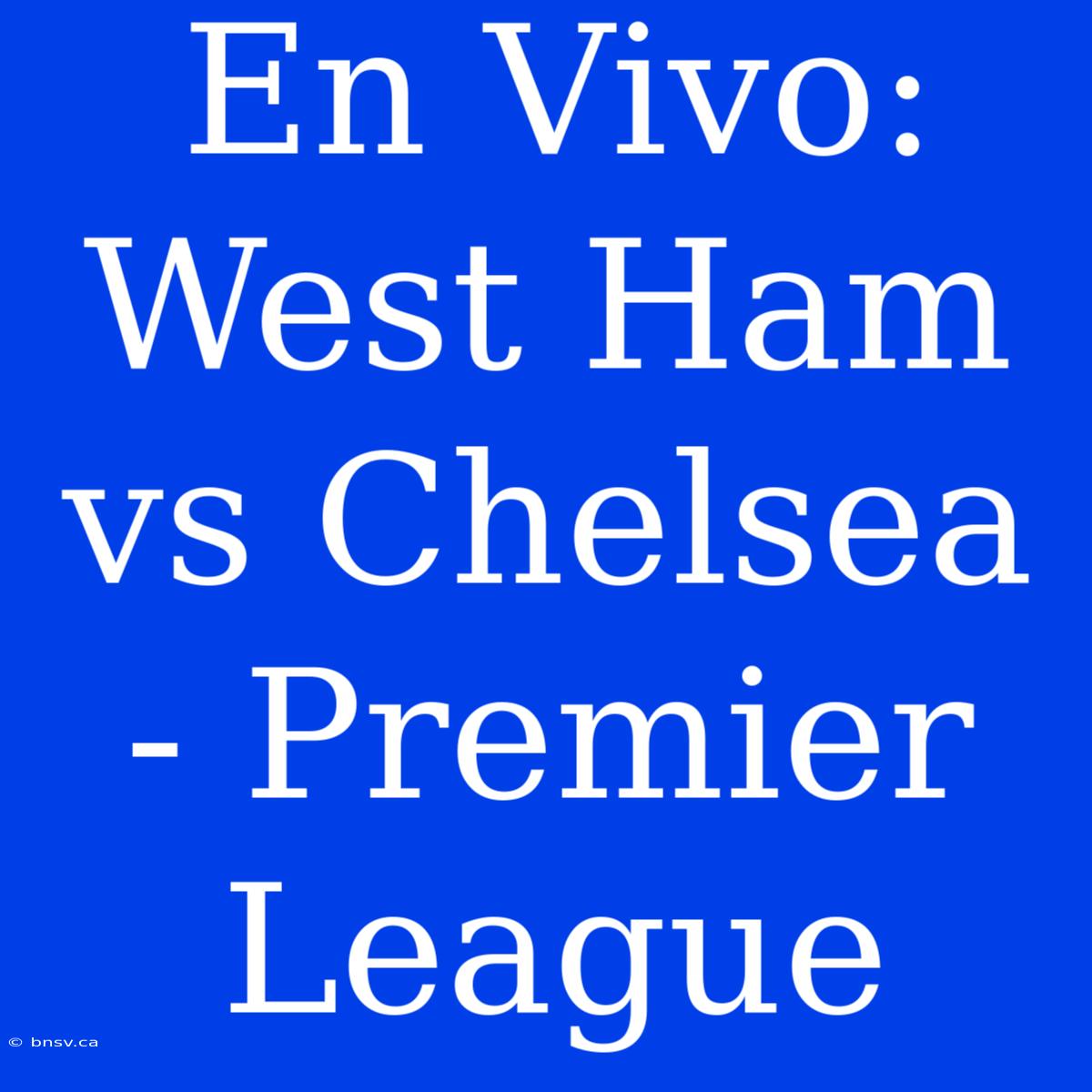 En Vivo: West Ham Vs Chelsea - Premier League