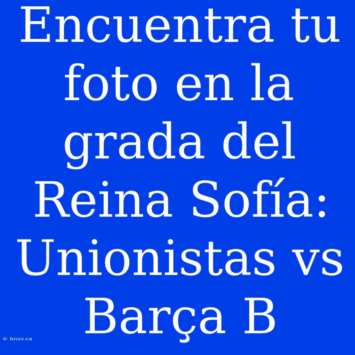 Encuentra Tu Foto En La Grada Del Reina Sofía: Unionistas Vs Barça B