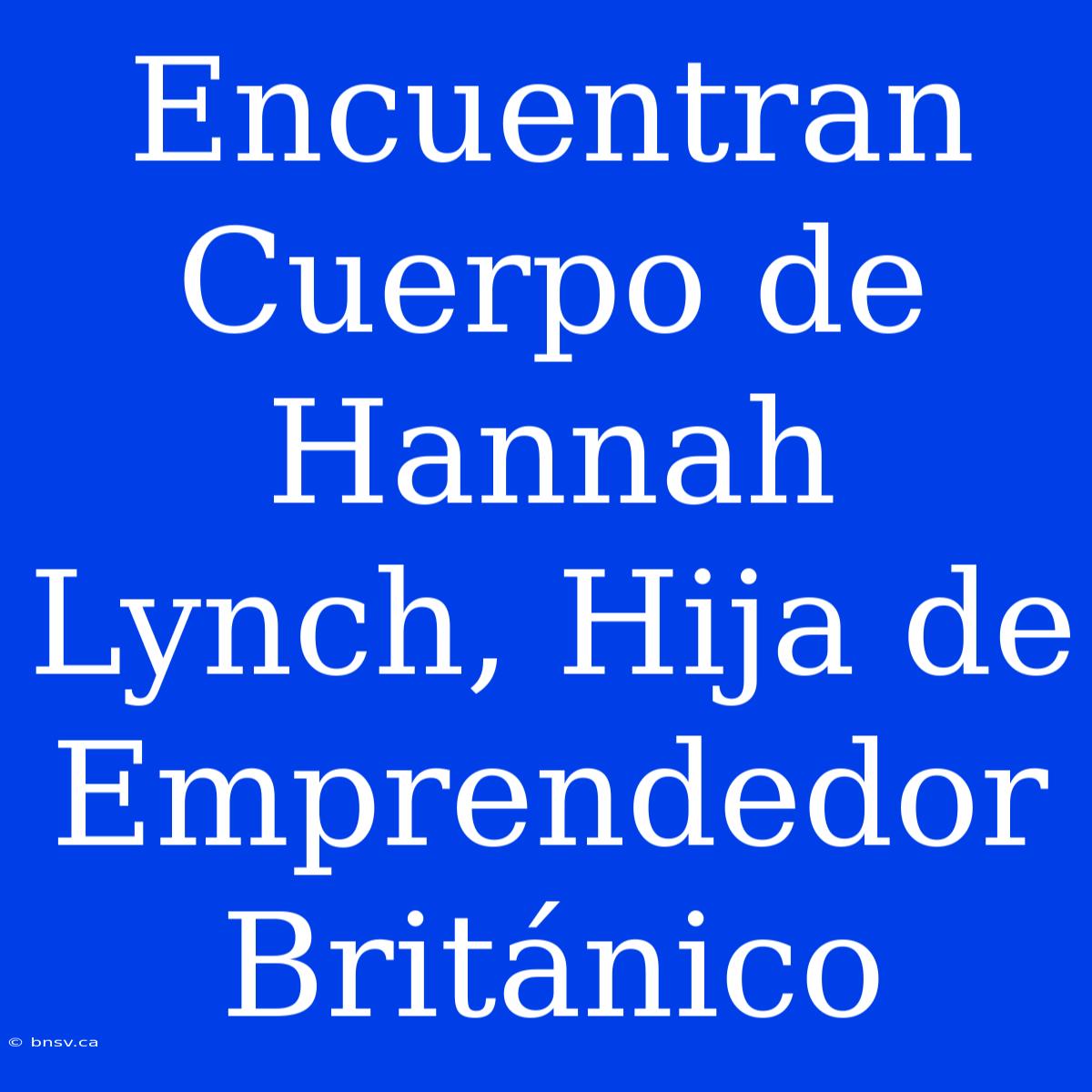 Encuentran Cuerpo De Hannah Lynch, Hija De Emprendedor Británico