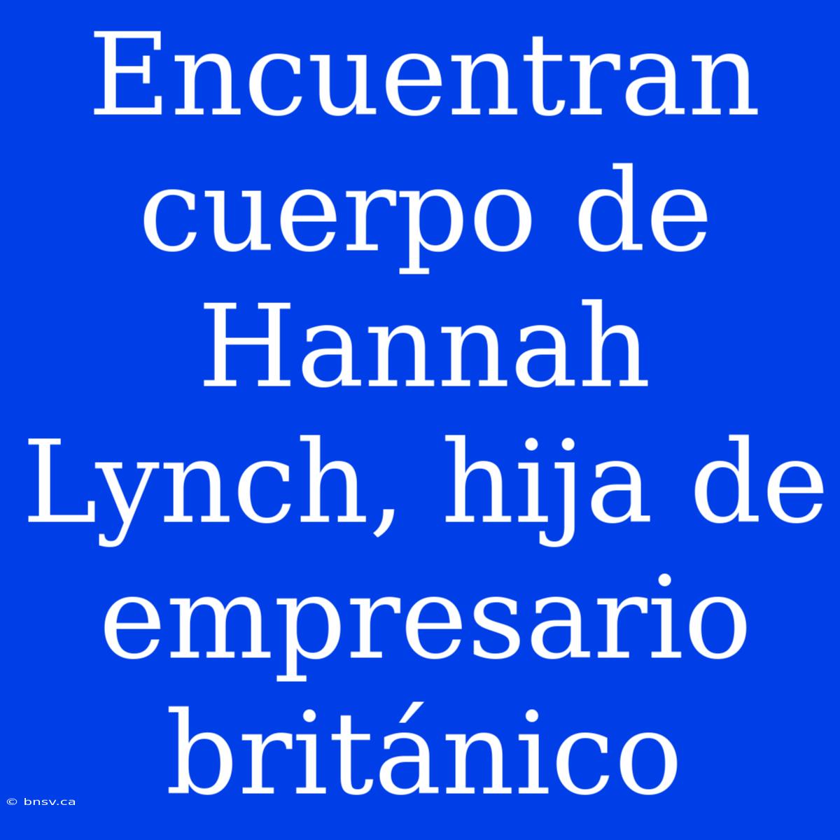 Encuentran Cuerpo De Hannah Lynch, Hija De Empresario Británico